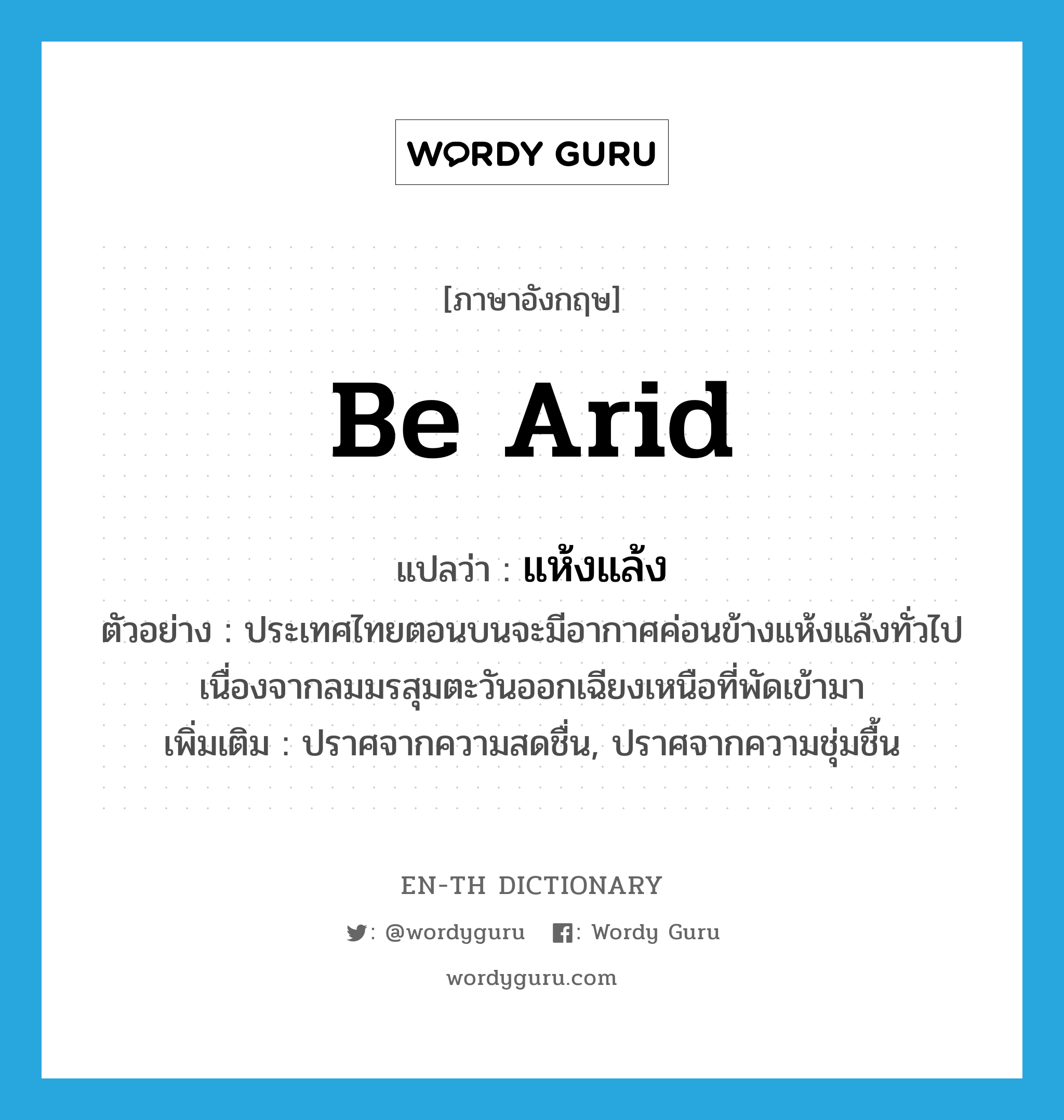 be arid แปลว่า?, คำศัพท์ภาษาอังกฤษ be arid แปลว่า แห้งแล้ง ประเภท V ตัวอย่าง ประเทศไทยตอนบนจะมีอากาศค่อนข้างแห้งแล้งทั่วไปเนื่องจากลมมรสุมตะวันออกเฉียงเหนือที่พัดเข้ามา เพิ่มเติม ปราศจากความสดชื่น, ปราศจากความชุ่มชื้น หมวด V