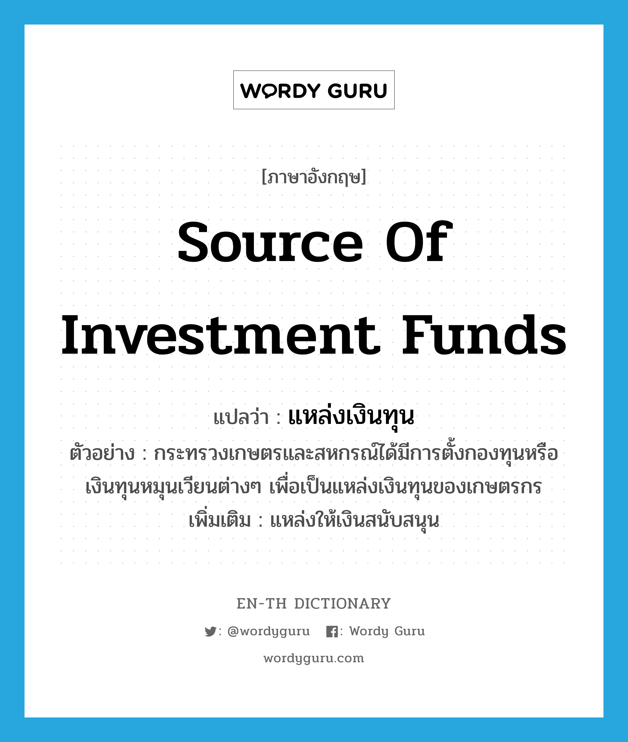 source of investment funds แปลว่า?, คำศัพท์ภาษาอังกฤษ source of investment funds แปลว่า แหล่งเงินทุน ประเภท N ตัวอย่าง กระทรวงเกษตรและสหกรณ์ได้มีการตั้งกองทุนหรือเงินทุนหมุนเวียนต่างๆ เพื่อเป็นแหล่งเงินทุนของเกษตรกร เพิ่มเติม แหล่งให้เงินสนับสนุน หมวด N