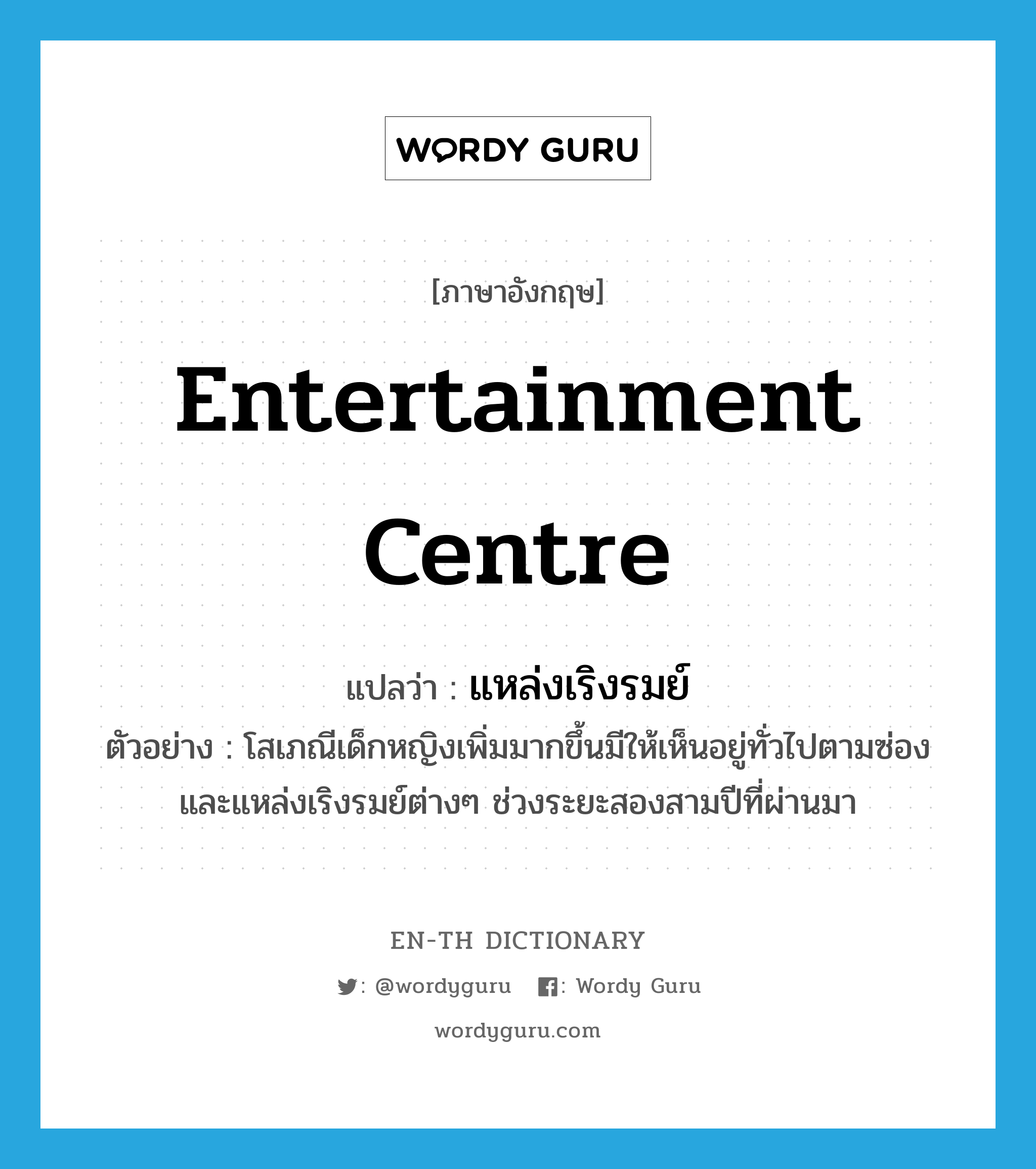 entertainment centre แปลว่า?, คำศัพท์ภาษาอังกฤษ entertainment centre แปลว่า แหล่งเริงรมย์ ประเภท N ตัวอย่าง โสเภณีเด็กหญิงเพิ่มมากขึ้นมีให้เห็นอยู่ทั่วไปตามซ่องและแหล่งเริงรมย์ต่างๆ ช่วงระยะสองสามปีที่ผ่านมา หมวด N