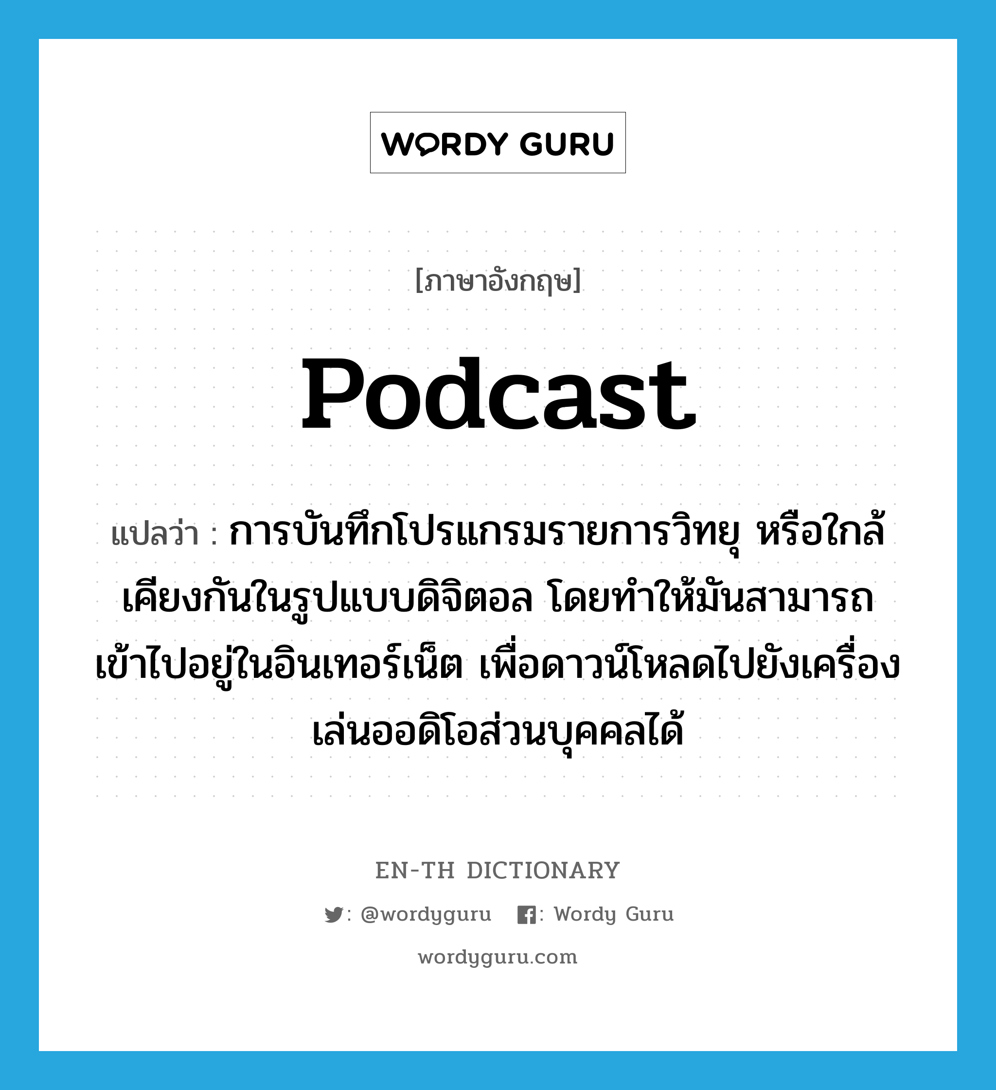 Podcast แปลว่า?, คำศัพท์ภาษาอังกฤษ Podcast แปลว่า การบันทึกโปรแกรมรายการวิทยุ หรือใกล้เคียงกันในรูปแบบดิจิตอล โดยทำให้มันสามารถเข้าไปอยู่ในอินเทอร์เน็ต เพื่อดาวน์โหลดไปยังเครื่องเล่นออดิโอส่วนบุคคลได้ ประเภท N หมวด N