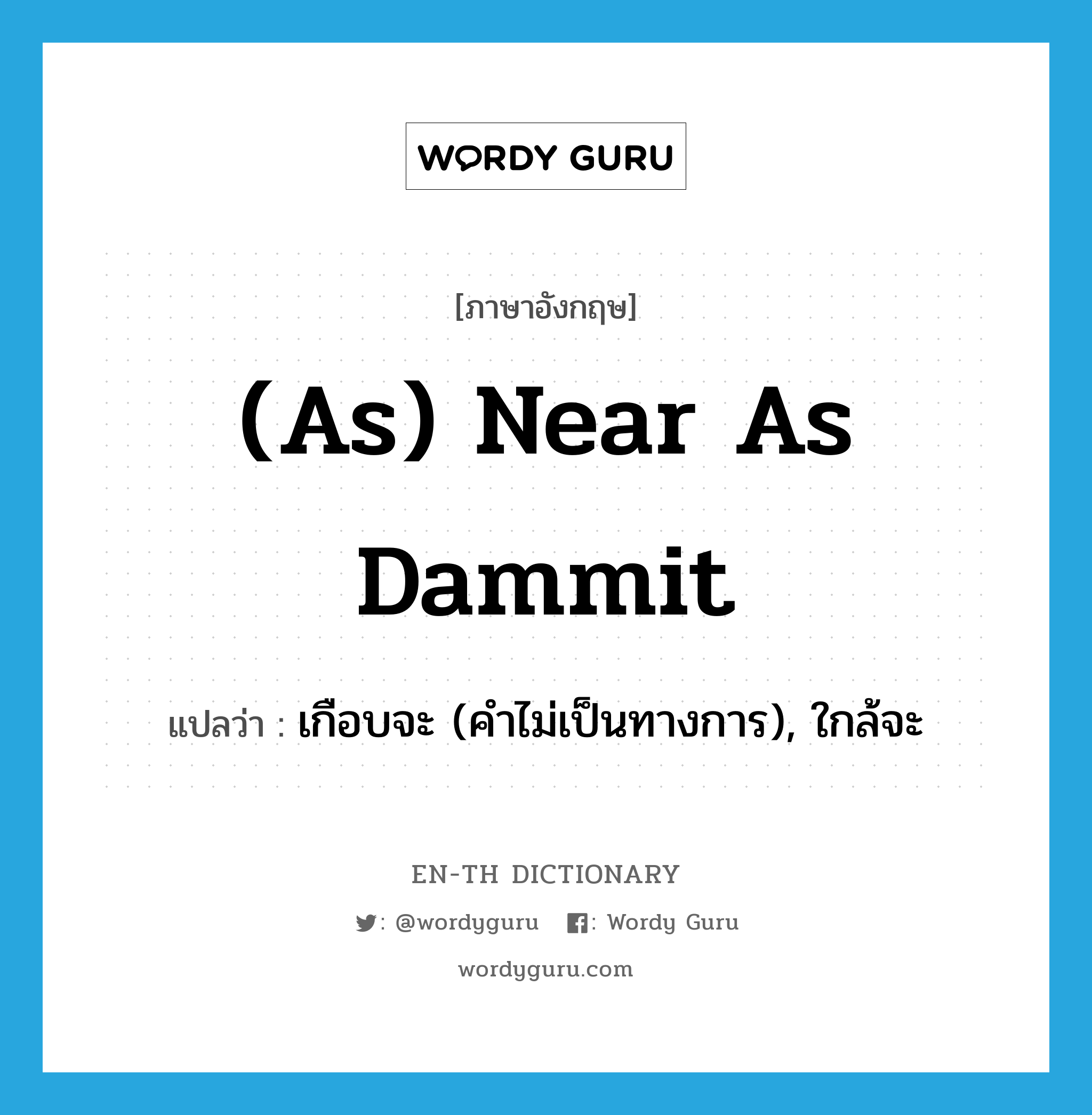 (as) near as dammit แปลว่า?, คำศัพท์ภาษาอังกฤษ (as) near as dammit แปลว่า เกือบจะ (คำไม่เป็นทางการ), ใกล้จะ ประเภท IDM หมวด IDM