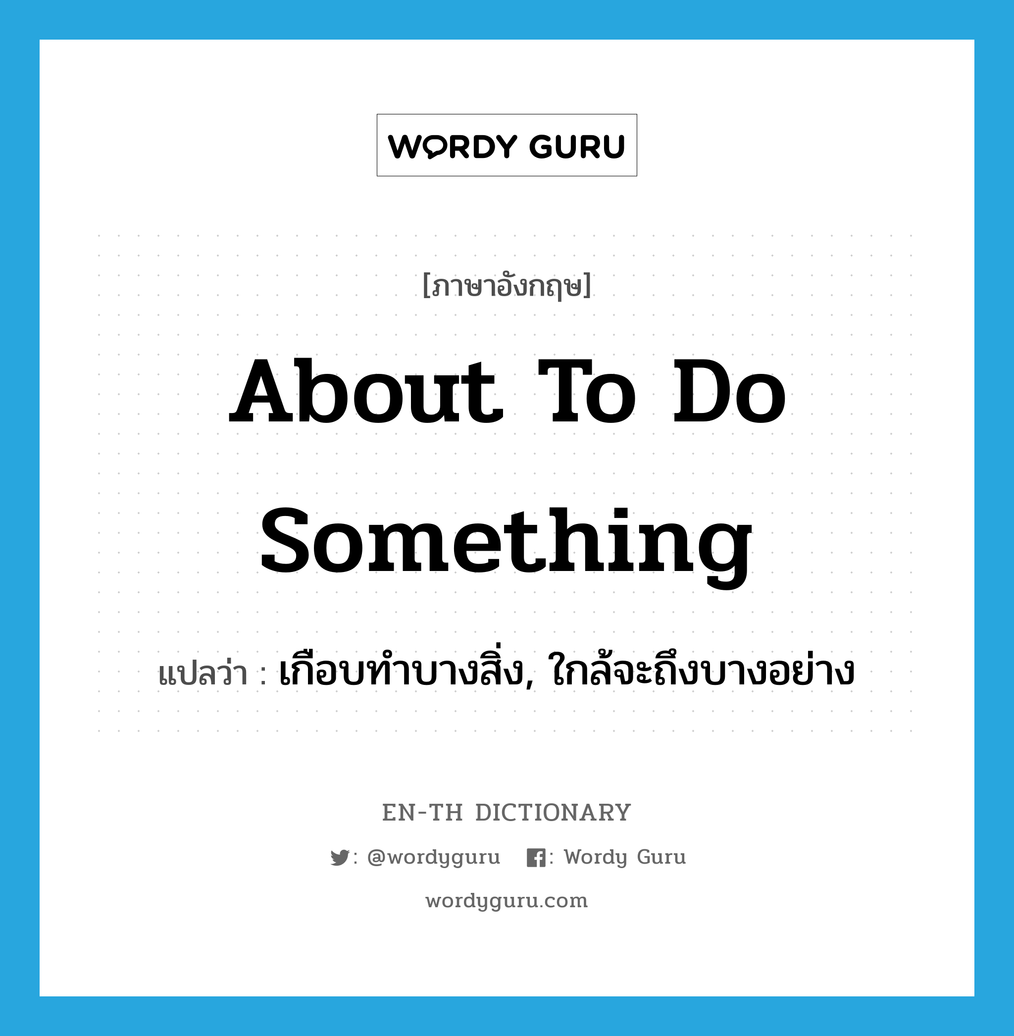 about to do something แปลว่า?, คำศัพท์ภาษาอังกฤษ about to do something แปลว่า เกือบทำบางสิ่ง, ใกล้จะถึงบางอย่าง ประเภท IDM หมวด IDM