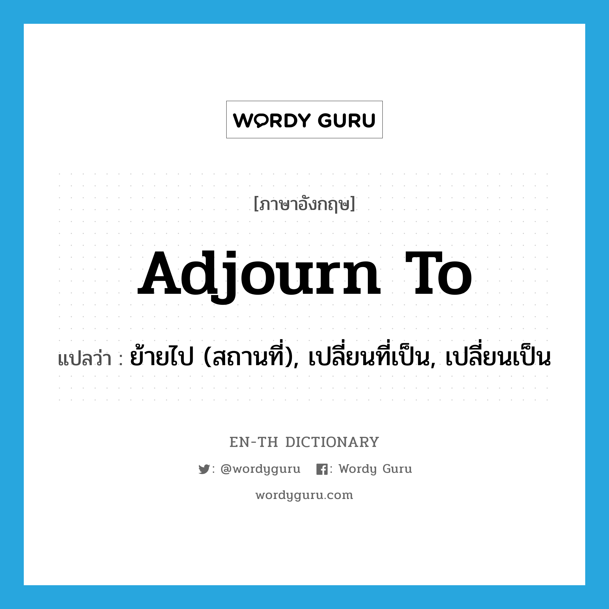 adjourn to แปลว่า?, คำศัพท์ภาษาอังกฤษ adjourn to แปลว่า ย้ายไป (สถานที่), เปลี่ยนที่เป็น, เปลี่ยนเป็น ประเภท PHRV หมวด PHRV