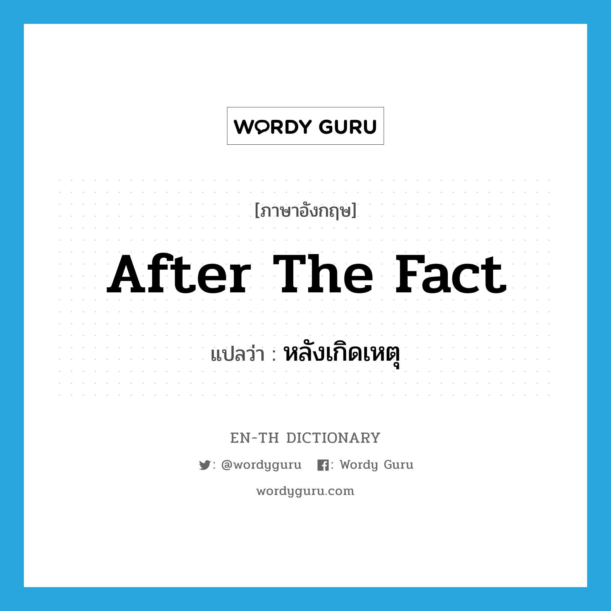 after the fact แปลว่า?, คำศัพท์ภาษาอังกฤษ after the fact แปลว่า หลังเกิดเหตุ ประเภท IDM หมวด IDM