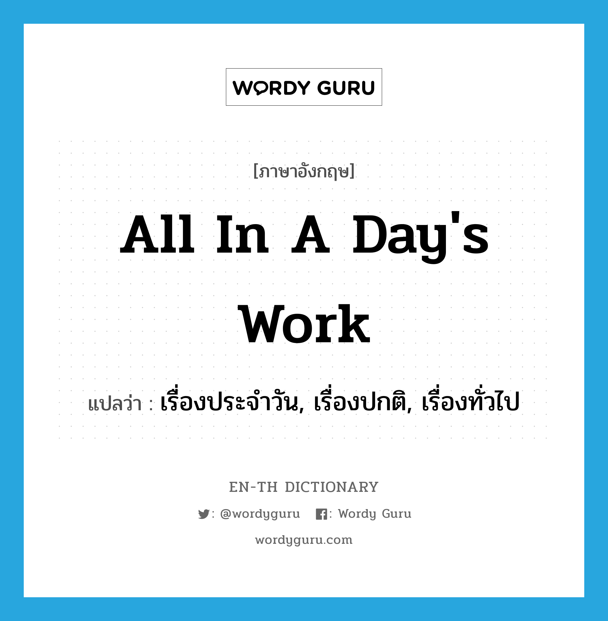 all in a day&#39;s work แปลว่า?, คำศัพท์ภาษาอังกฤษ all in a day&#39;s work แปลว่า เรื่องประจำวัน, เรื่องปกติ, เรื่องทั่วไป ประเภท IDM หมวด IDM