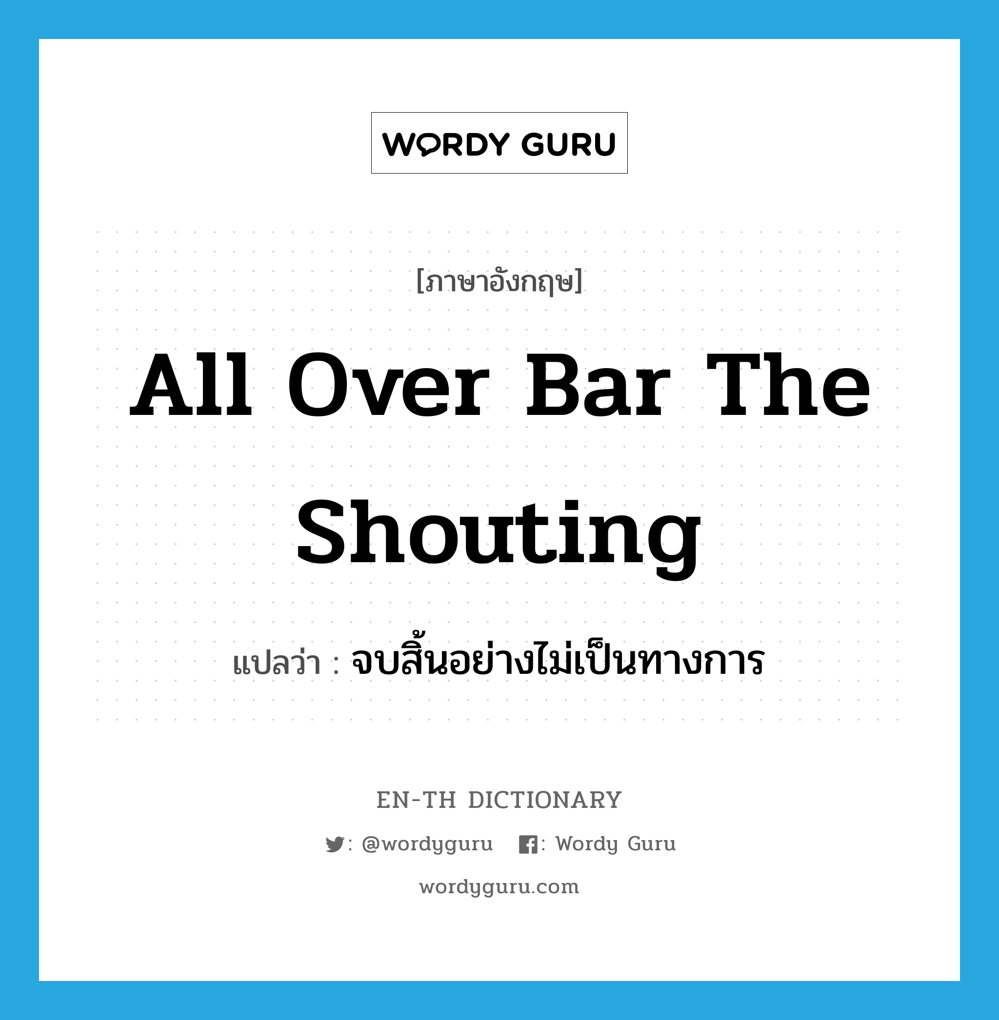 all over bar the shouting แปลว่า?, คำศัพท์ภาษาอังกฤษ all over bar the shouting แปลว่า จบสิ้นอย่างไม่เป็นทางการ ประเภท IDM หมวด IDM