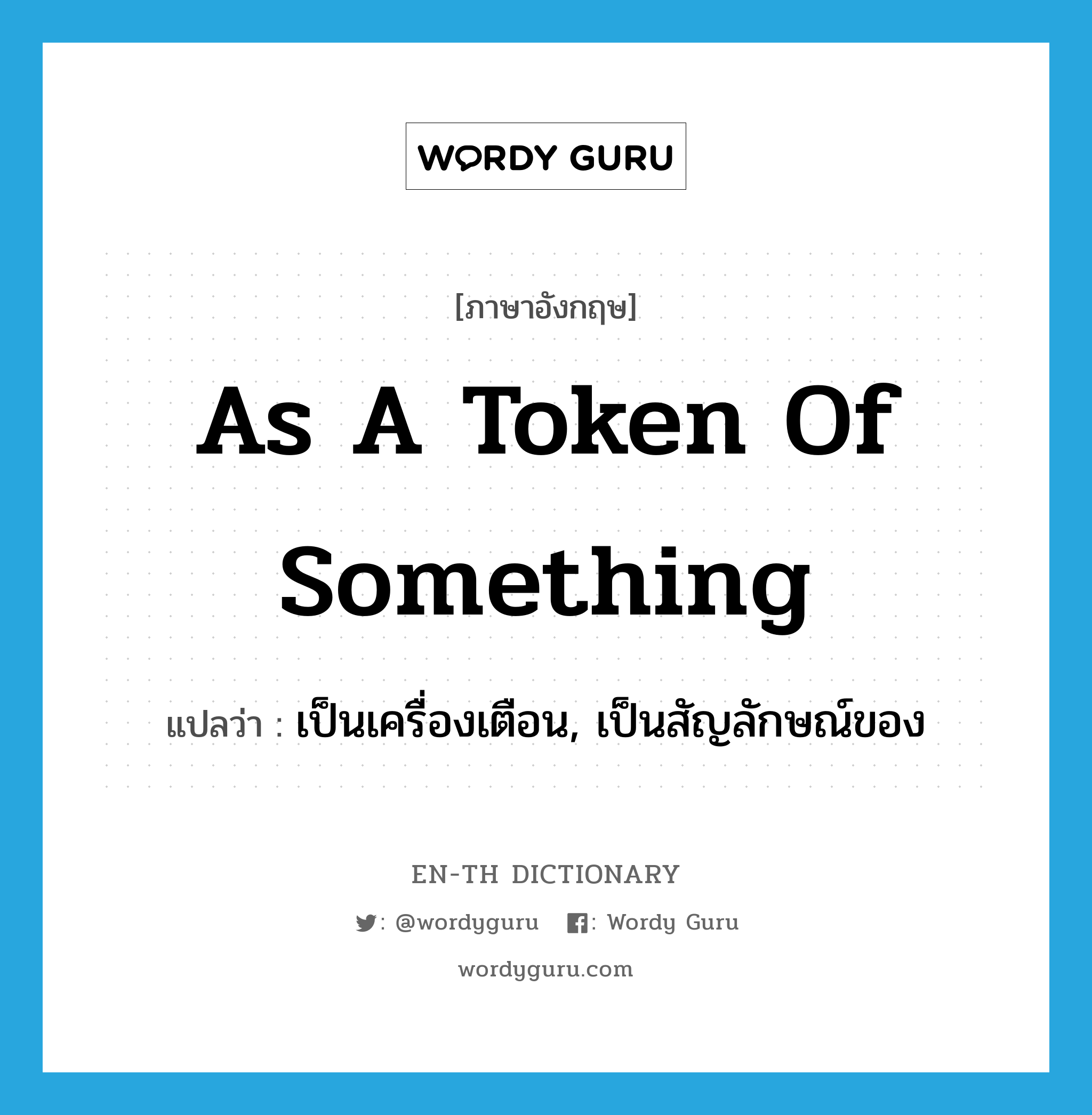 as a token of something แปลว่า?, คำศัพท์ภาษาอังกฤษ as a token of something แปลว่า เป็นเครื่องเตือน, เป็นสัญลักษณ์ของ ประเภท IDM หมวด IDM