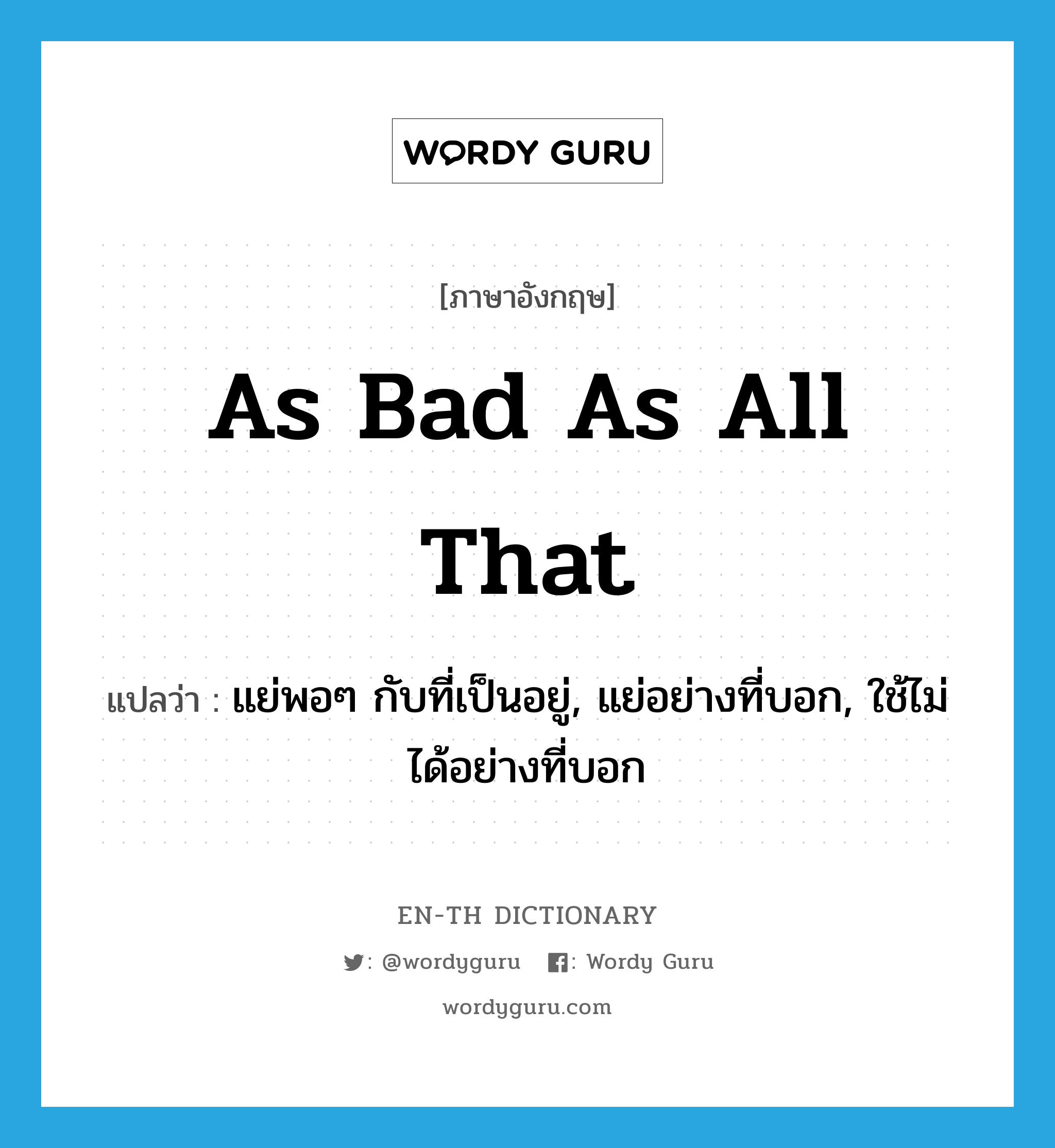 as bad as all that แปลว่า?, คำศัพท์ภาษาอังกฤษ as bad as all that แปลว่า แย่พอๆ กับที่เป็นอยู่, แย่อย่างที่บอก, ใช้ไม่ได้อย่างที่บอก ประเภท IDM หมวด IDM