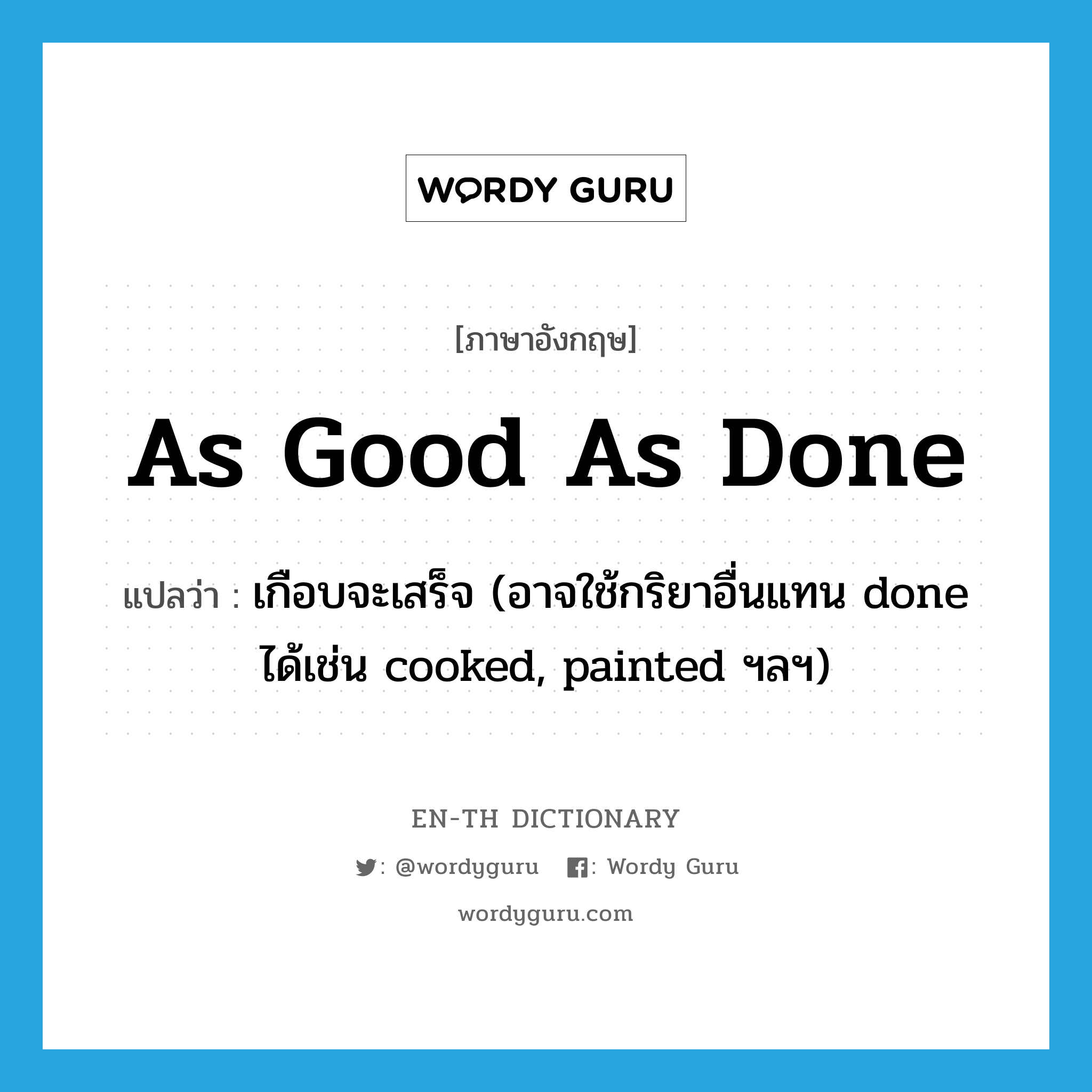 as good as done แปลว่า?, คำศัพท์ภาษาอังกฤษ as good as done แปลว่า เกือบจะเสร็จ (อาจใช้กริยาอื่นแทน done ได้เช่น cooked, painted ฯลฯ) ประเภท IDM หมวด IDM