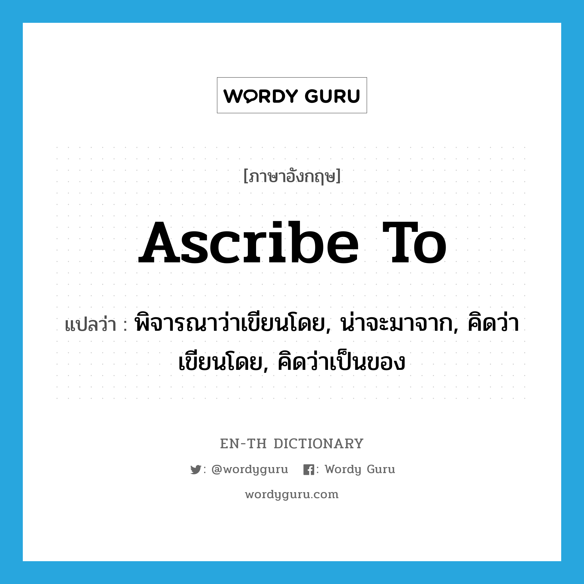 ascribe to แปลว่า?, คำศัพท์ภาษาอังกฤษ ascribe to แปลว่า พิจารณาว่าเขียนโดย, น่าจะมาจาก, คิดว่าเขียนโดย, คิดว่าเป็นของ ประเภท PHRV หมวด PHRV