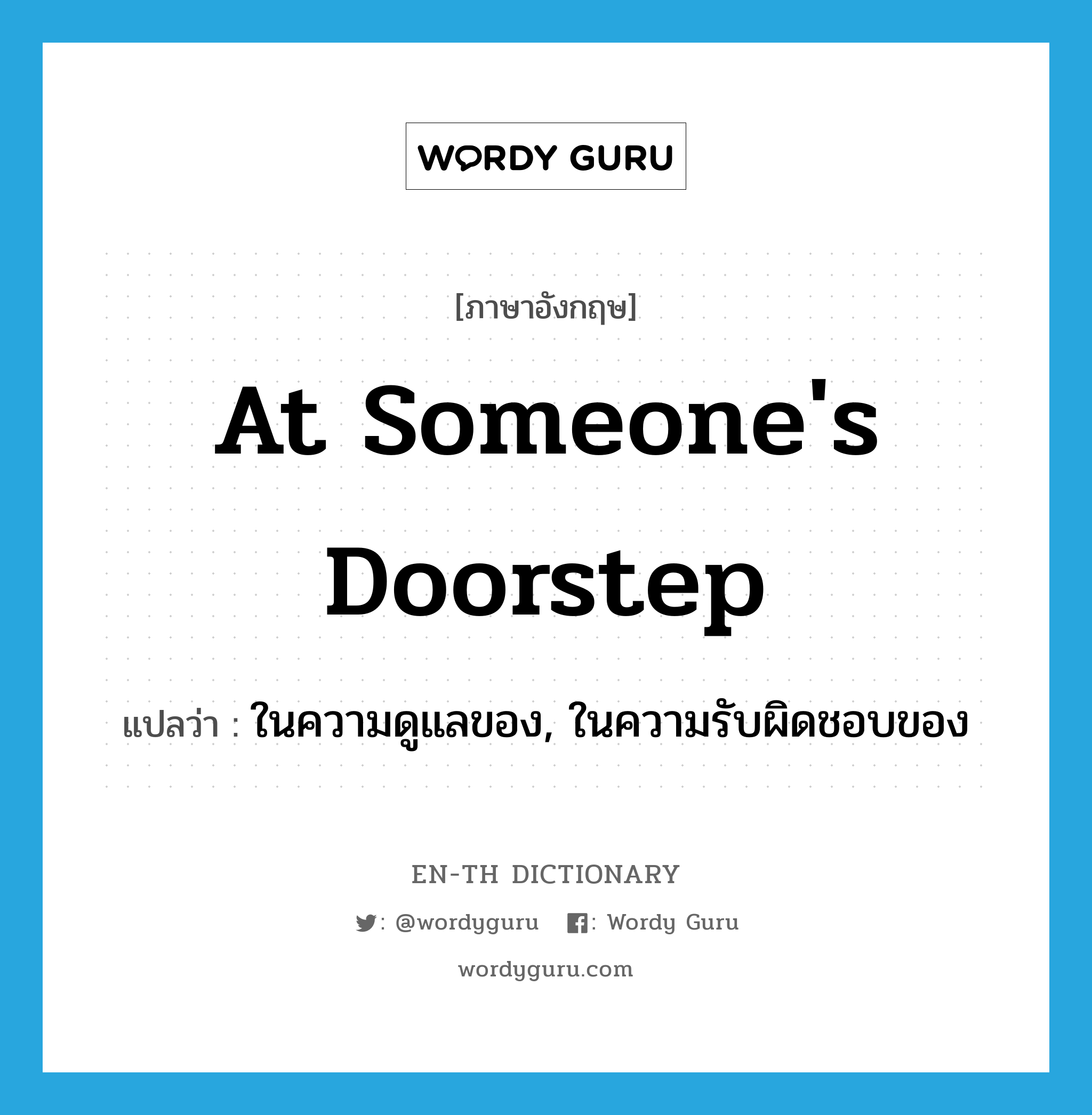 at someone&#39;s doorstep แปลว่า?, คำศัพท์ภาษาอังกฤษ at someone&#39;s doorstep แปลว่า ในความดูแลของ, ในความรับผิดชอบของ ประเภท IDM หมวด IDM