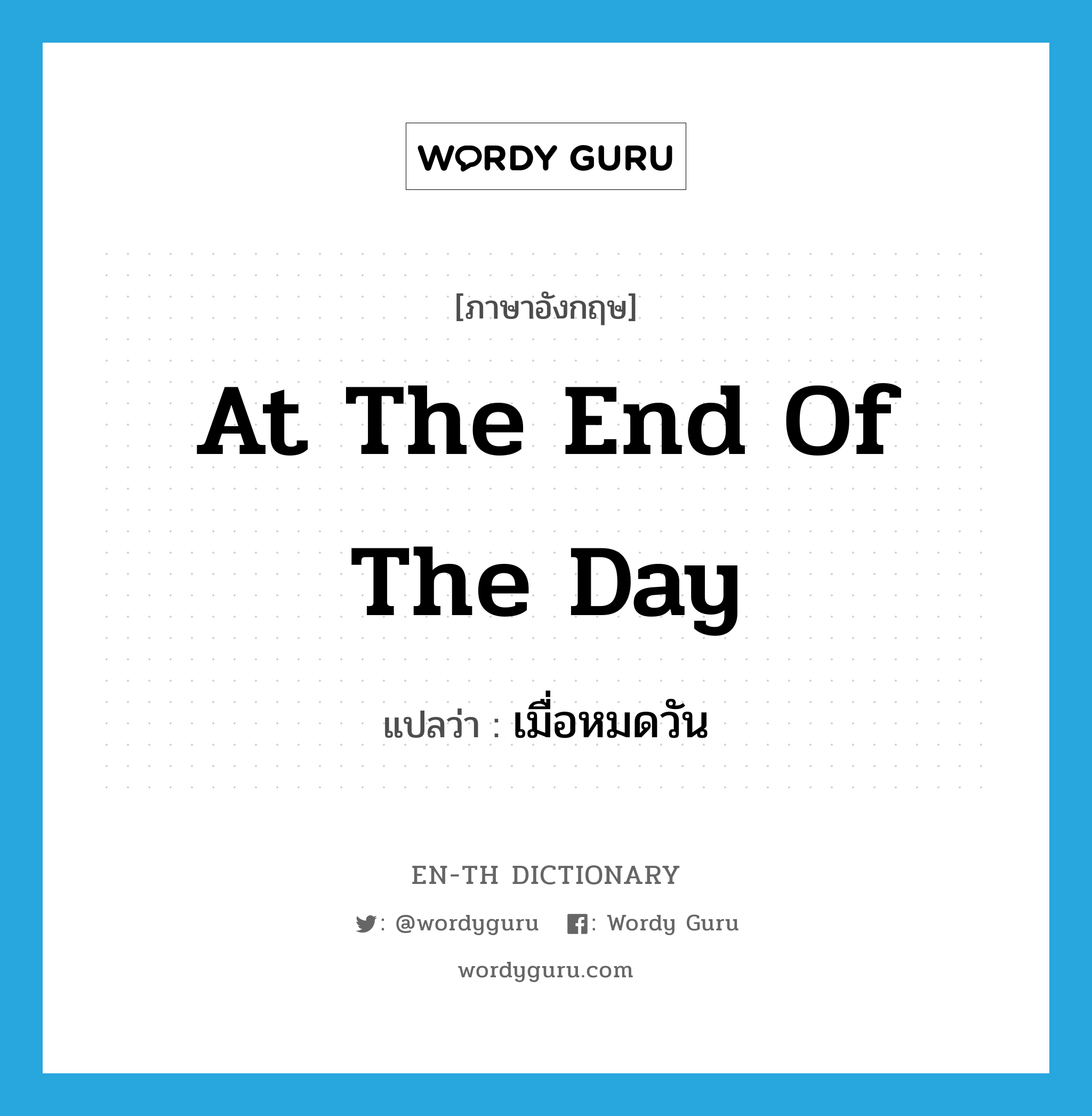 at the end of the day แปลว่า?, คำศัพท์ภาษาอังกฤษ at the end of the day แปลว่า เมื่อหมดวัน ประเภท IDM หมวด IDM