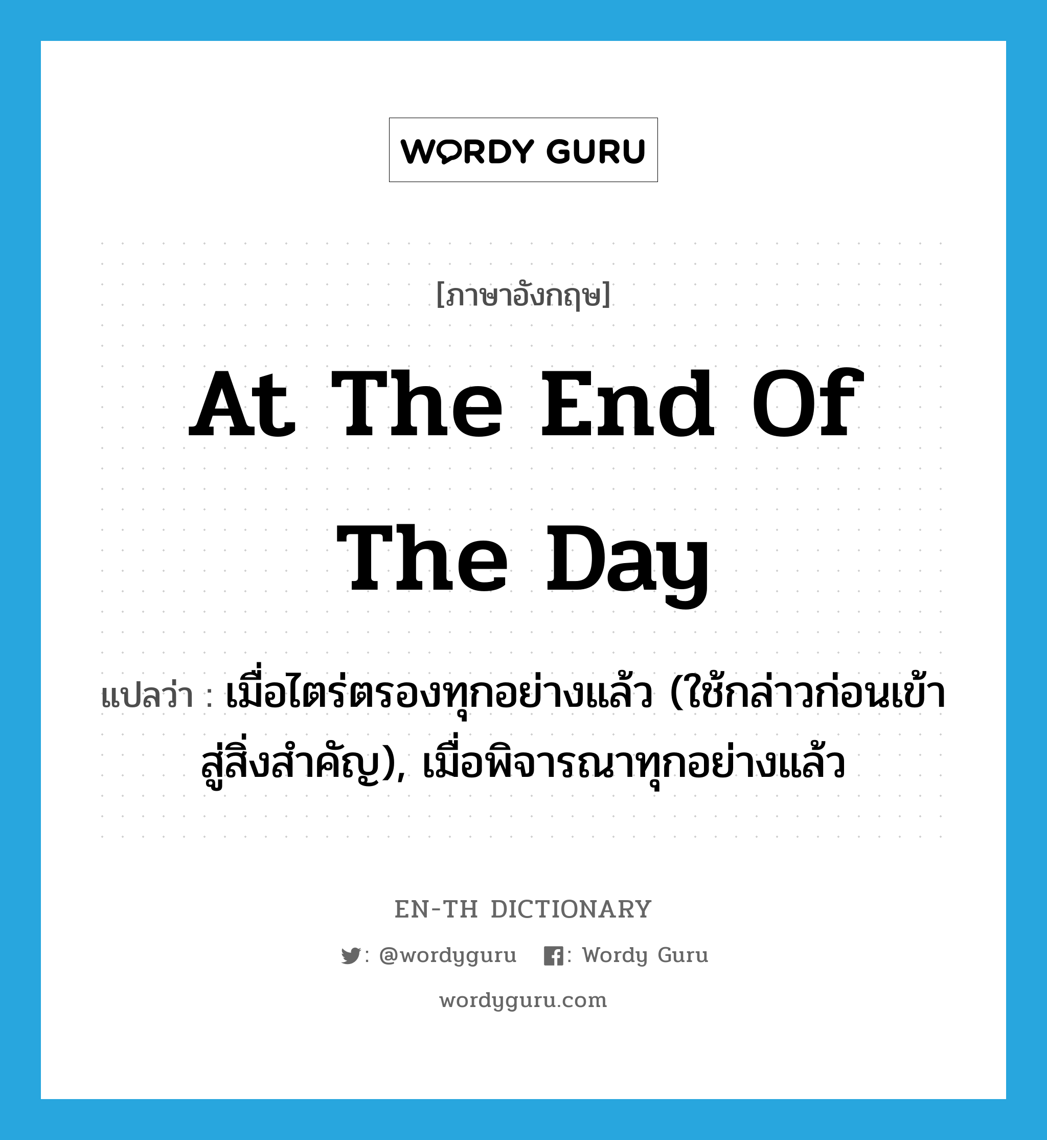 at the end of the day แปลว่า?, คำศัพท์ภาษาอังกฤษ at the end of the day แปลว่า เมื่อไตร่ตรองทุกอย่างแล้ว (ใช้กล่าวก่อนเข้าสู่สิ่งสำคัญ), เมื่อพิจารณาทุกอย่างแล้ว ประเภท IDM หมวด IDM