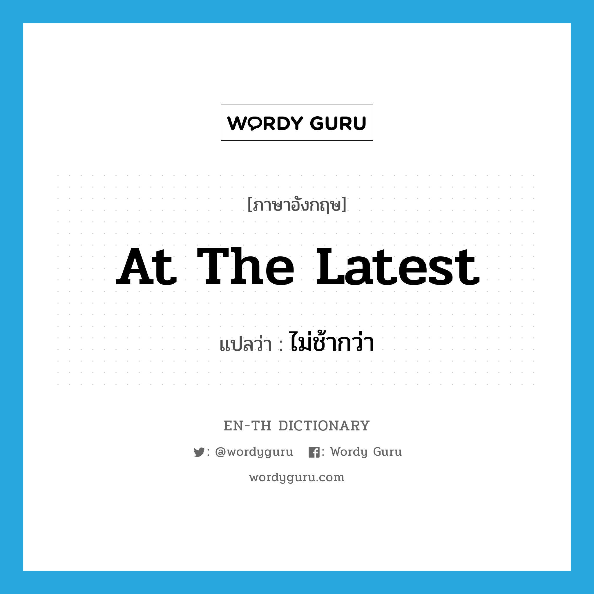 at the latest แปลว่า?, คำศัพท์ภาษาอังกฤษ at the latest แปลว่า ไม่ช้ากว่า ประเภท IDM หมวด IDM