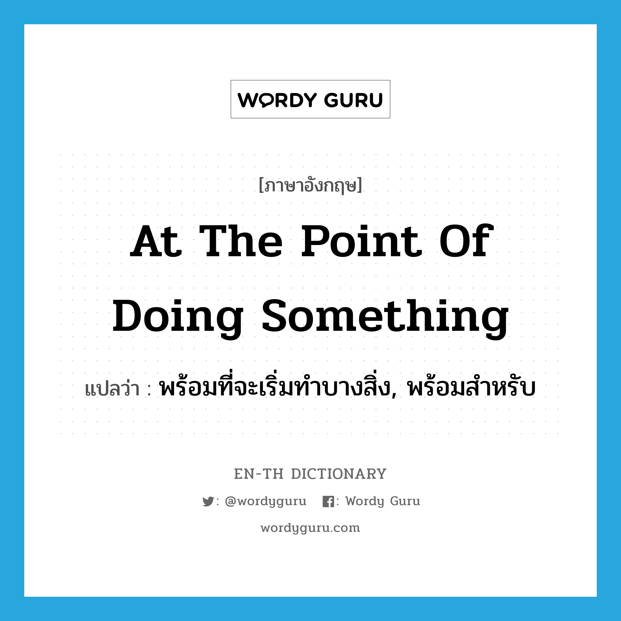 at the point of doing something แปลว่า?, คำศัพท์ภาษาอังกฤษ at the point of doing something แปลว่า พร้อมที่จะเริ่มทำบางสิ่ง, พร้อมสำหรับ ประเภท IDM หมวด IDM