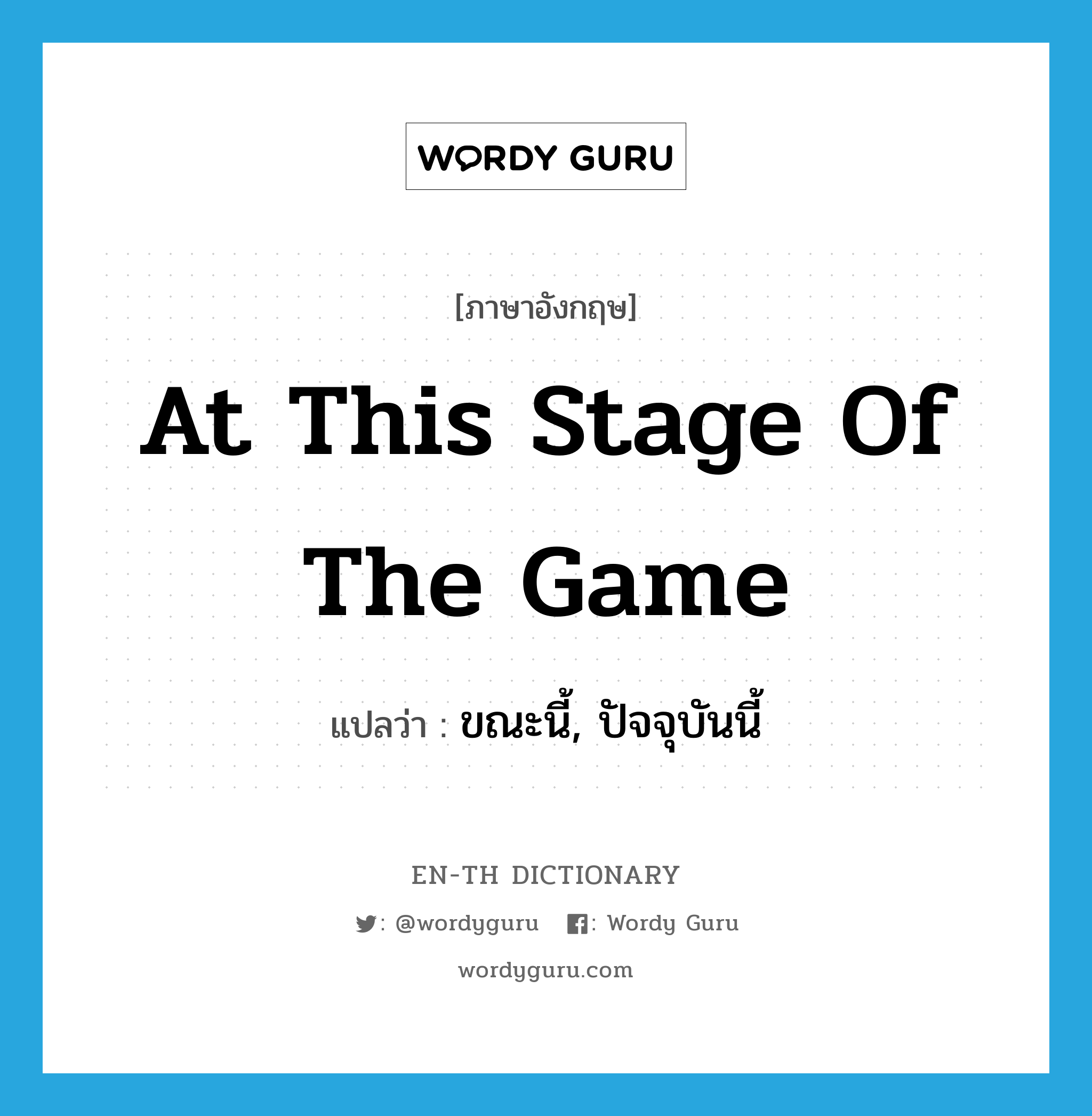 at this stage of the game แปลว่า?, คำศัพท์ภาษาอังกฤษ at this stage of the game แปลว่า ขณะนี้, ปัจจุบันนี้ ประเภท IDM หมวด IDM