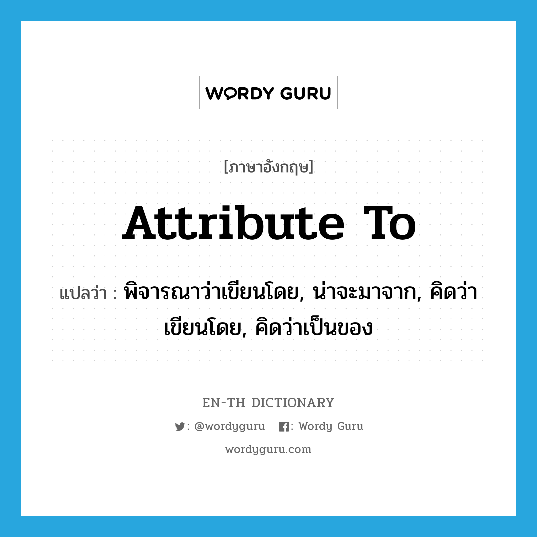 attribute to แปลว่า?, คำศัพท์ภาษาอังกฤษ attribute to แปลว่า พิจารณาว่าเขียนโดย, น่าจะมาจาก, คิดว่าเขียนโดย, คิดว่าเป็นของ ประเภท PHRV หมวด PHRV