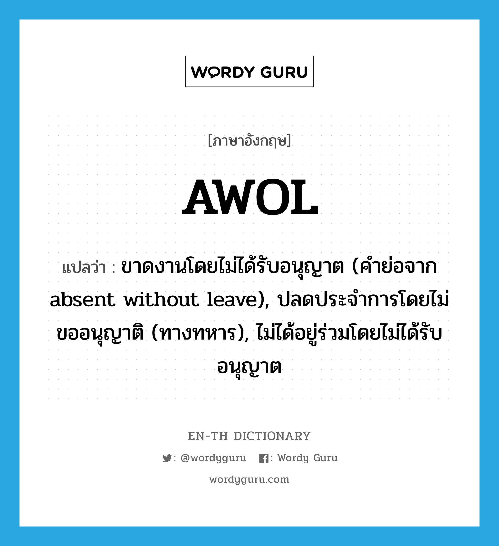 AWOL แปลว่า?, คำศัพท์ภาษาอังกฤษ AWOL แปลว่า ขาดงานโดยไม่ได้รับอนุญาต (คำย่อจาก absent without leave), ปลดประจำการโดยไม่ขออนุญาติ (ทางทหาร), ไม่ได้อยู่ร่วมโดยไม่ได้รับอนุญาต ประเภท IDM หมวด IDM