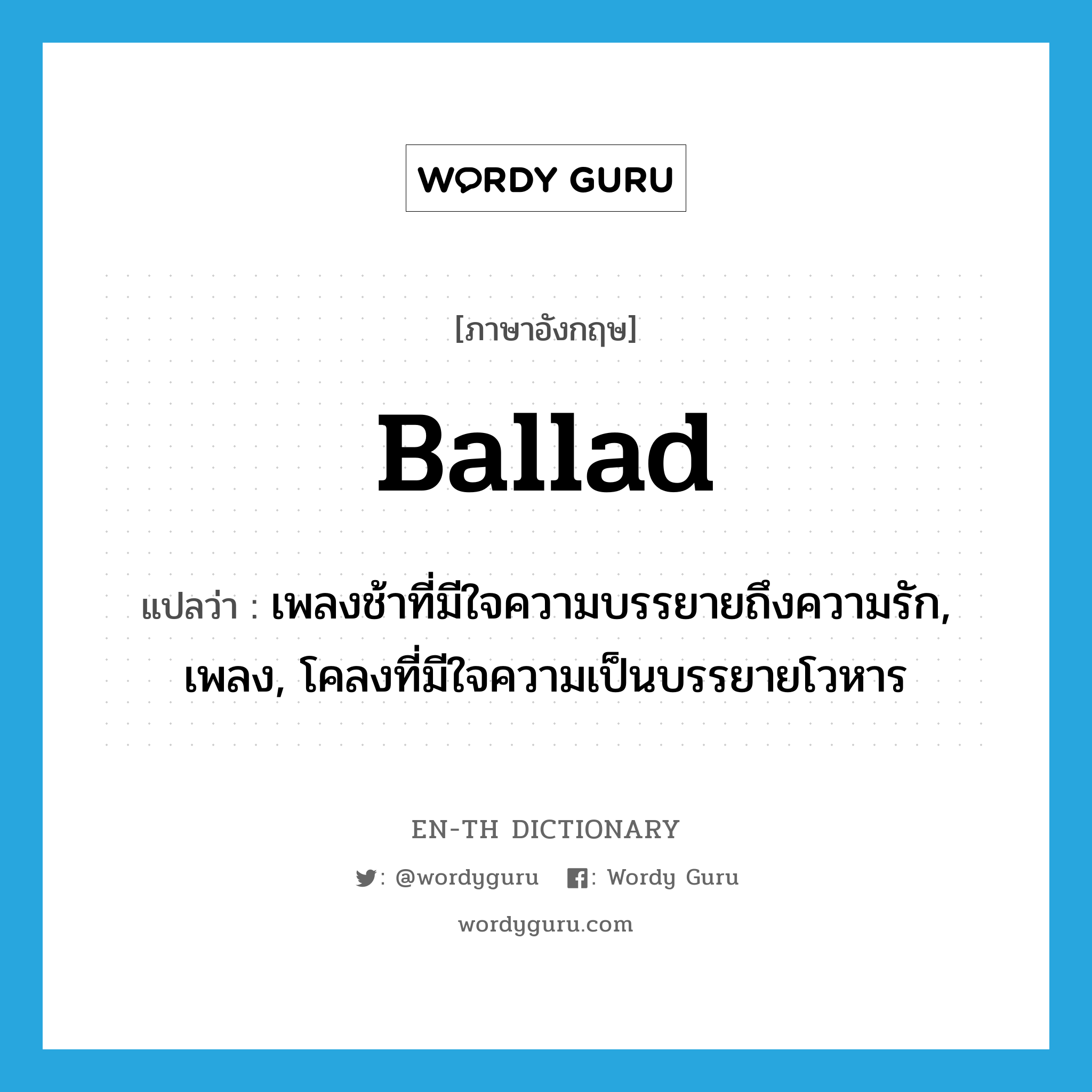 ballad แปลว่า?, คำศัพท์ภาษาอังกฤษ ballad แปลว่า เพลงช้าที่มีใจความบรรยายถึงความรัก, เพลง, โคลงที่มีใจความเป็นบรรยายโวหาร ประเภท N หมวด N