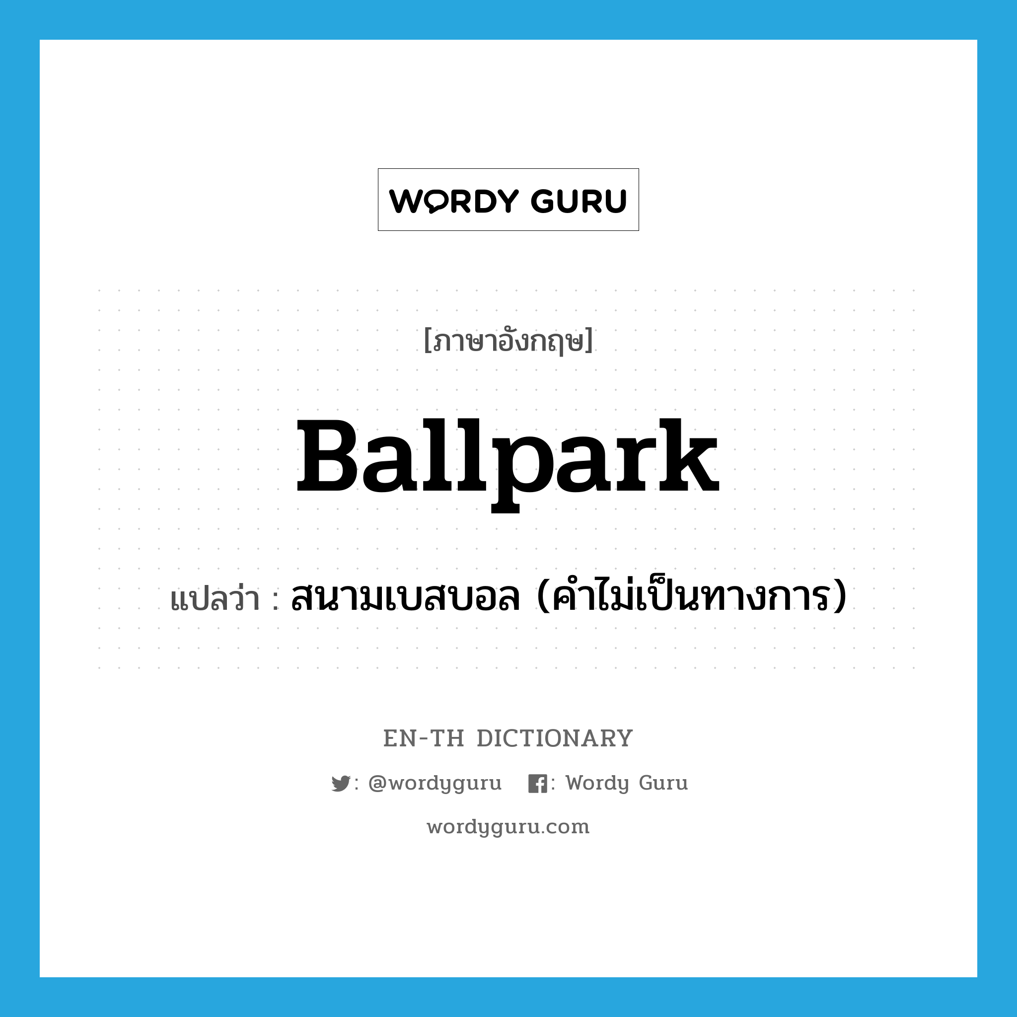 ballpark แปลว่า?, คำศัพท์ภาษาอังกฤษ ballpark แปลว่า สนามเบสบอล (คำไม่เป็นทางการ) ประเภท N หมวด N