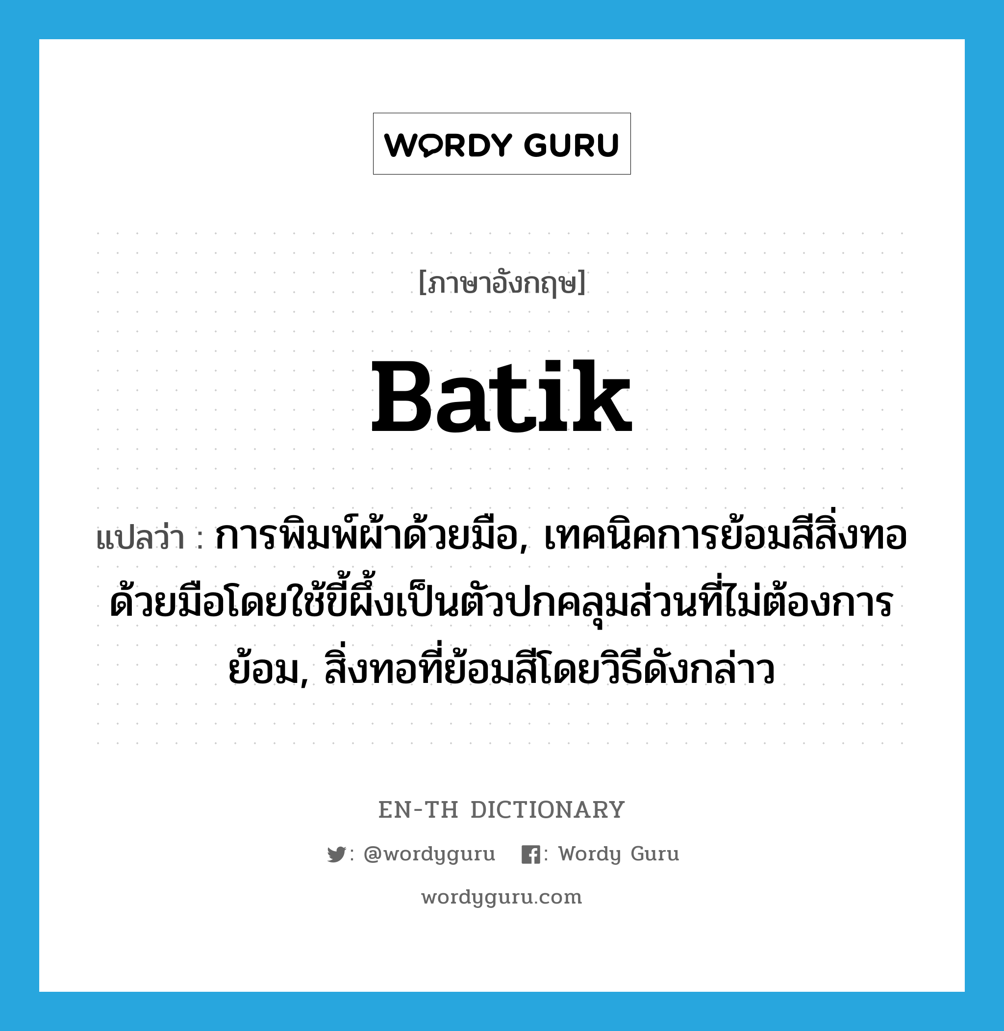 batik แปลว่า?, คำศัพท์ภาษาอังกฤษ batik แปลว่า การพิมพ์ผ้าด้วยมือ, เทคนิคการย้อมสีสิ่งทอด้วยมือโดยใช้ขี้ผึ้งเป็นตัวปกคลุมส่วนที่ไม่ต้องการย้อม, สิ่งทอที่ย้อมสีโดยวิธีดังกล่าว ประเภท N หมวด N