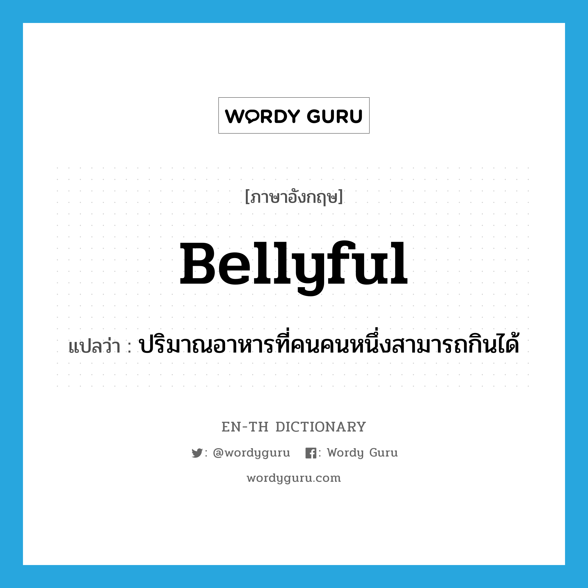 bellyful แปลว่า?, คำศัพท์ภาษาอังกฤษ bellyful แปลว่า ปริมาณอาหารที่คนคนหนึ่งสามารถกินได้ ประเภท N หมวด N