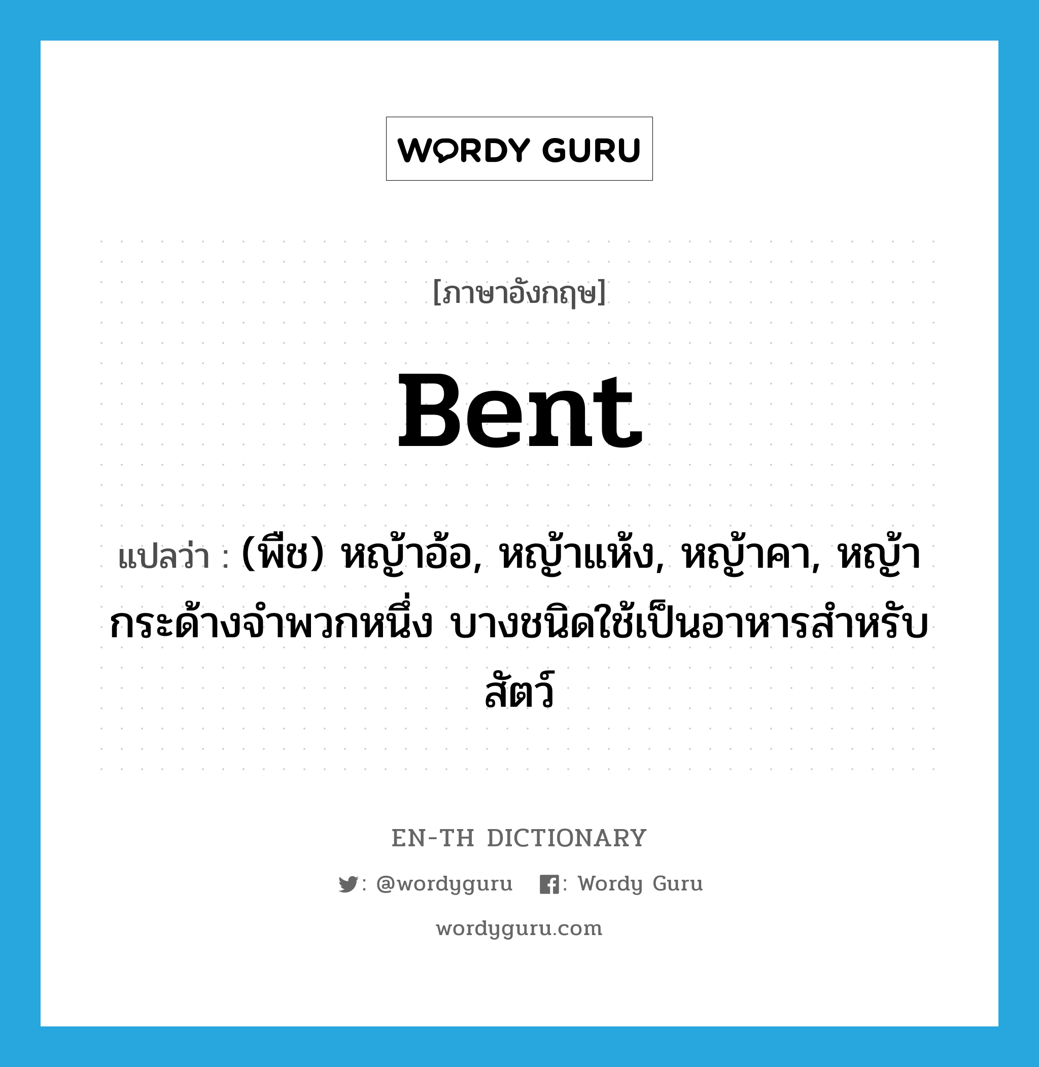 bent แปลว่า?, คำศัพท์ภาษาอังกฤษ bent แปลว่า (พืช) หญ้าอ้อ, หญ้าแห้ง, หญ้าคา, หญ้ากระด้างจำพวกหนึ่ง บางชนิดใช้เป็นอาหารสำหรับสัตว์ ประเภท N หมวด N