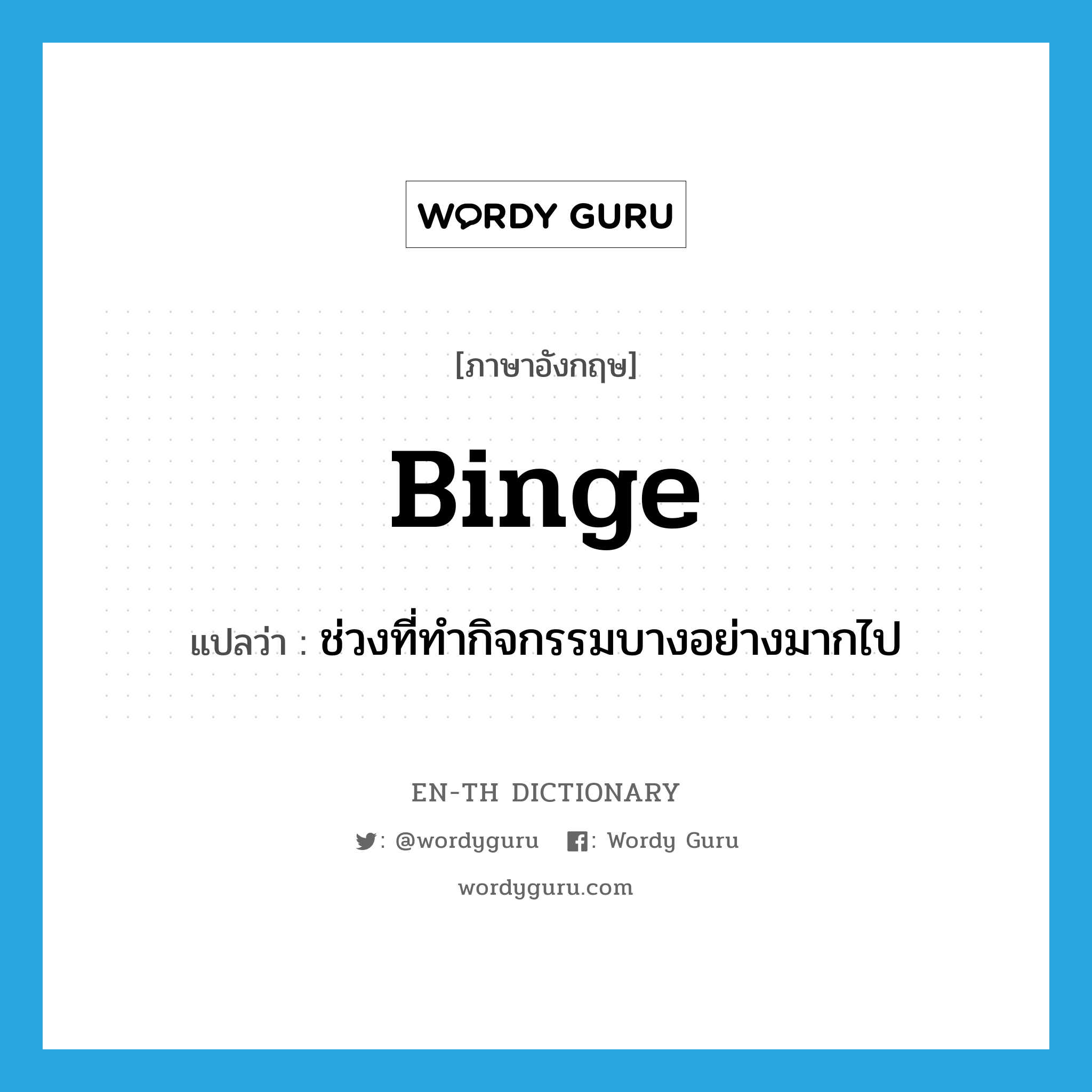 binge แปลว่า?, คำศัพท์ภาษาอังกฤษ binge แปลว่า ช่วงที่ทำกิจกรรมบางอย่างมากไป ประเภท N หมวด N