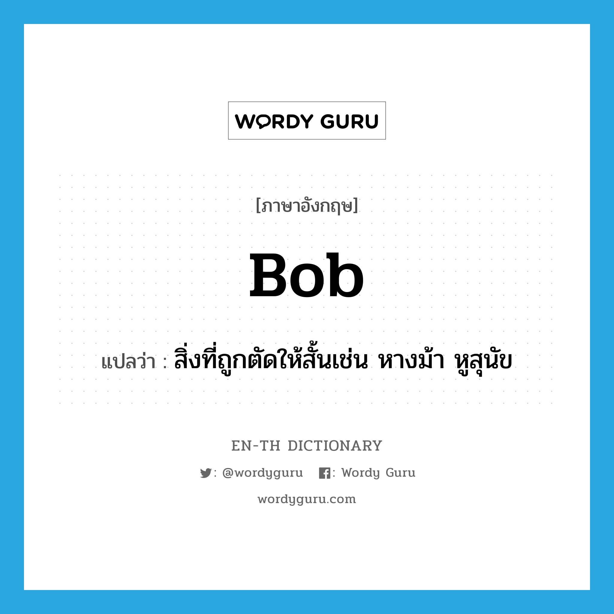 bob แปลว่า?, คำศัพท์ภาษาอังกฤษ bob แปลว่า สิ่งที่ถูกตัดให้สั้นเช่น หางม้า หูสุนัข ประเภท N หมวด N