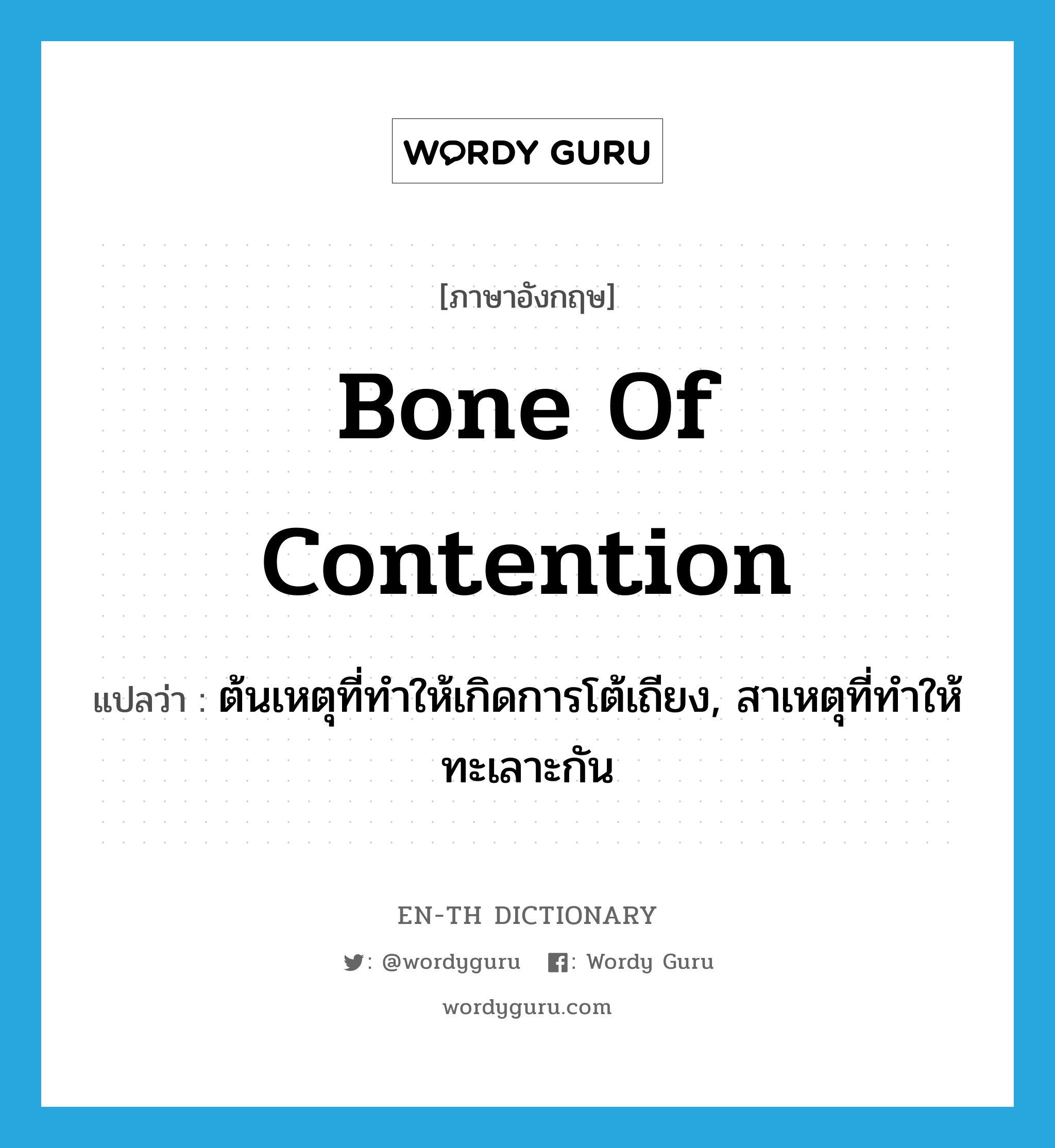 bone of contention แปลว่า?, คำศัพท์ภาษาอังกฤษ bone of contention แปลว่า ต้นเหตุที่ทำให้เกิดการโต้เถียง, สาเหตุที่ทำให้ทะเลาะกัน ประเภท N หมวด N