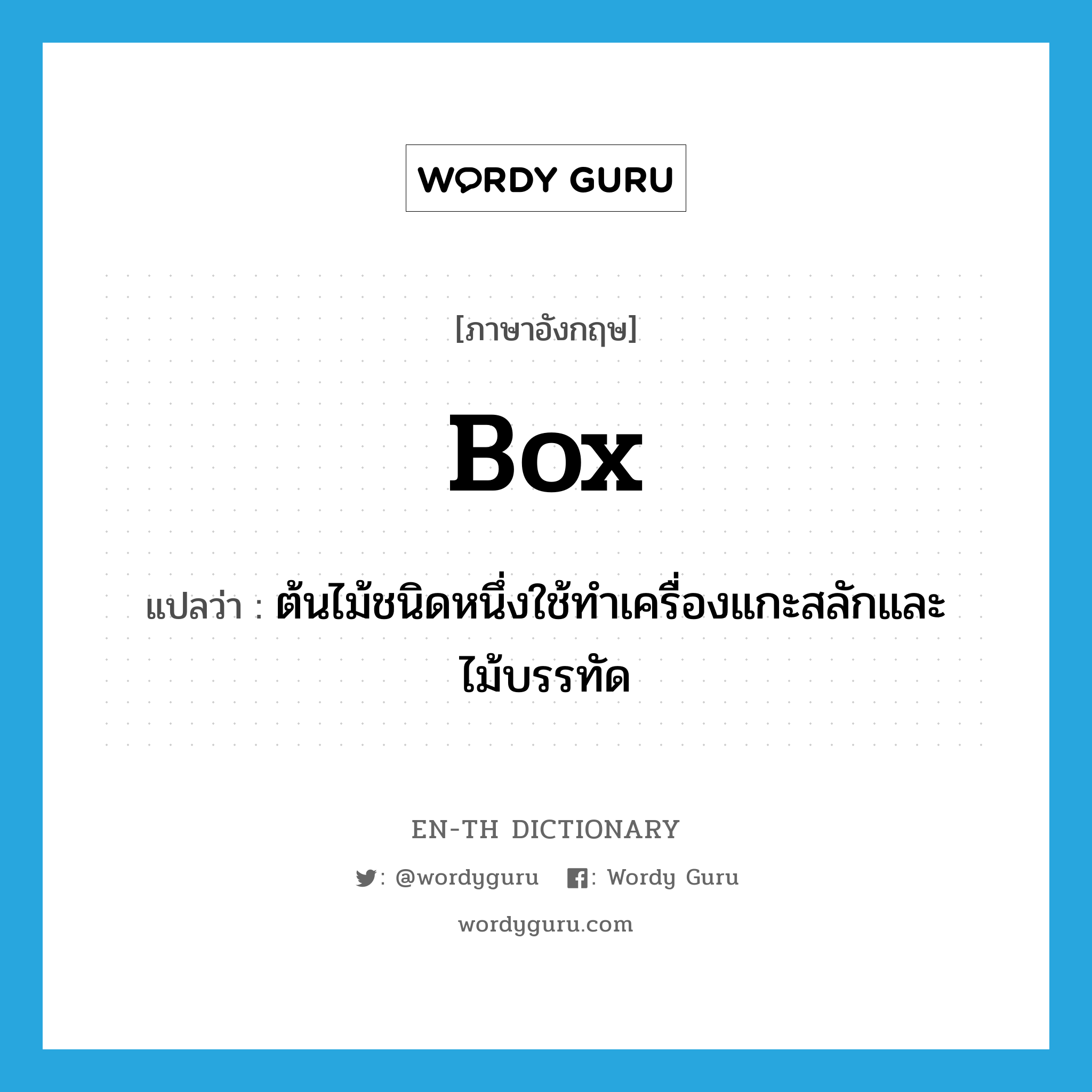 box แปลว่า?, คำศัพท์ภาษาอังกฤษ box แปลว่า ต้นไม้ชนิดหนึ่งใช้ทำเครื่องแกะสลักและไม้บรรทัด ประเภท N หมวด N