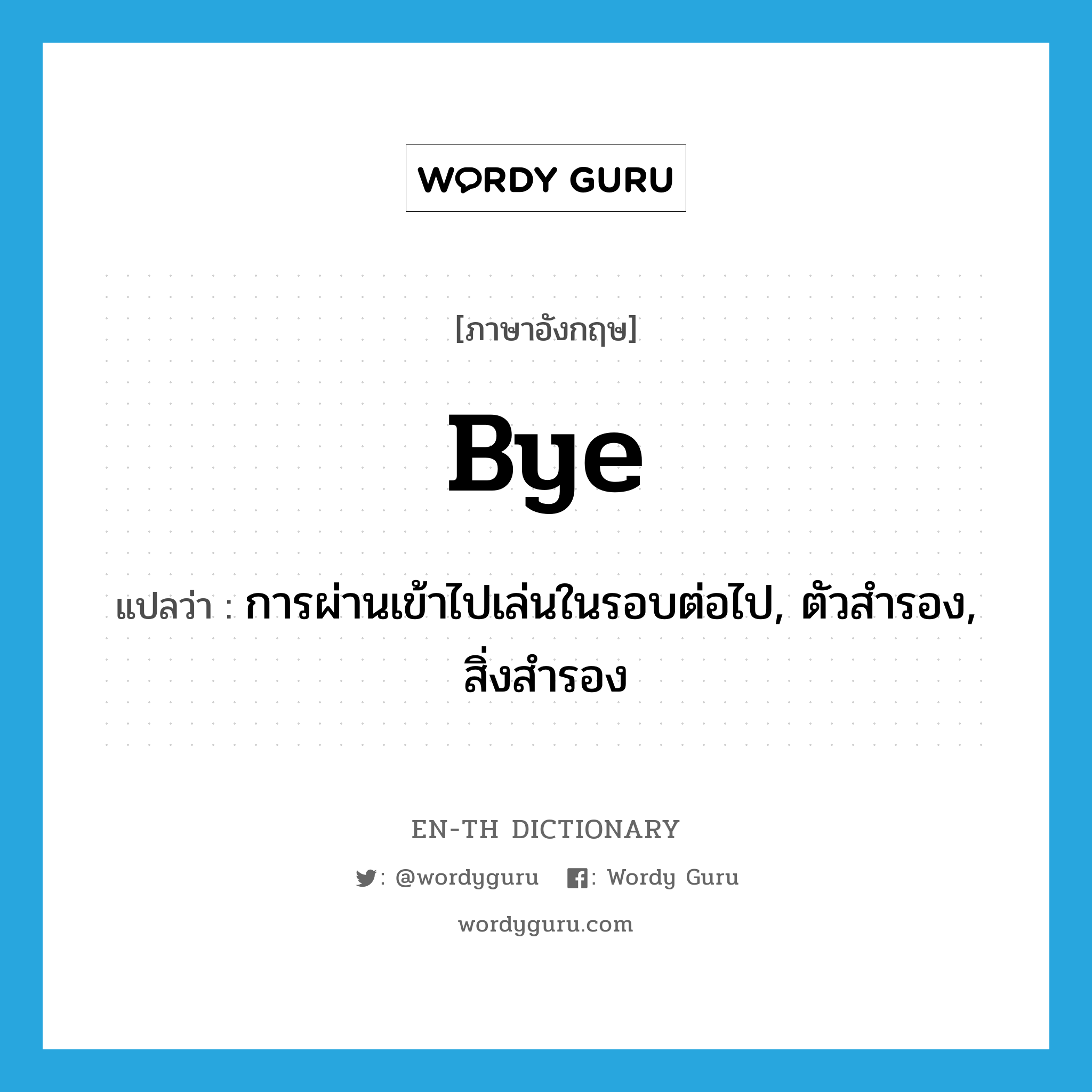 bye แปลว่า?, คำศัพท์ภาษาอังกฤษ bye แปลว่า การผ่านเข้าไปเล่นในรอบต่อไป, ตัวสำรอง, สิ่งสำรอง ประเภท N หมวด N