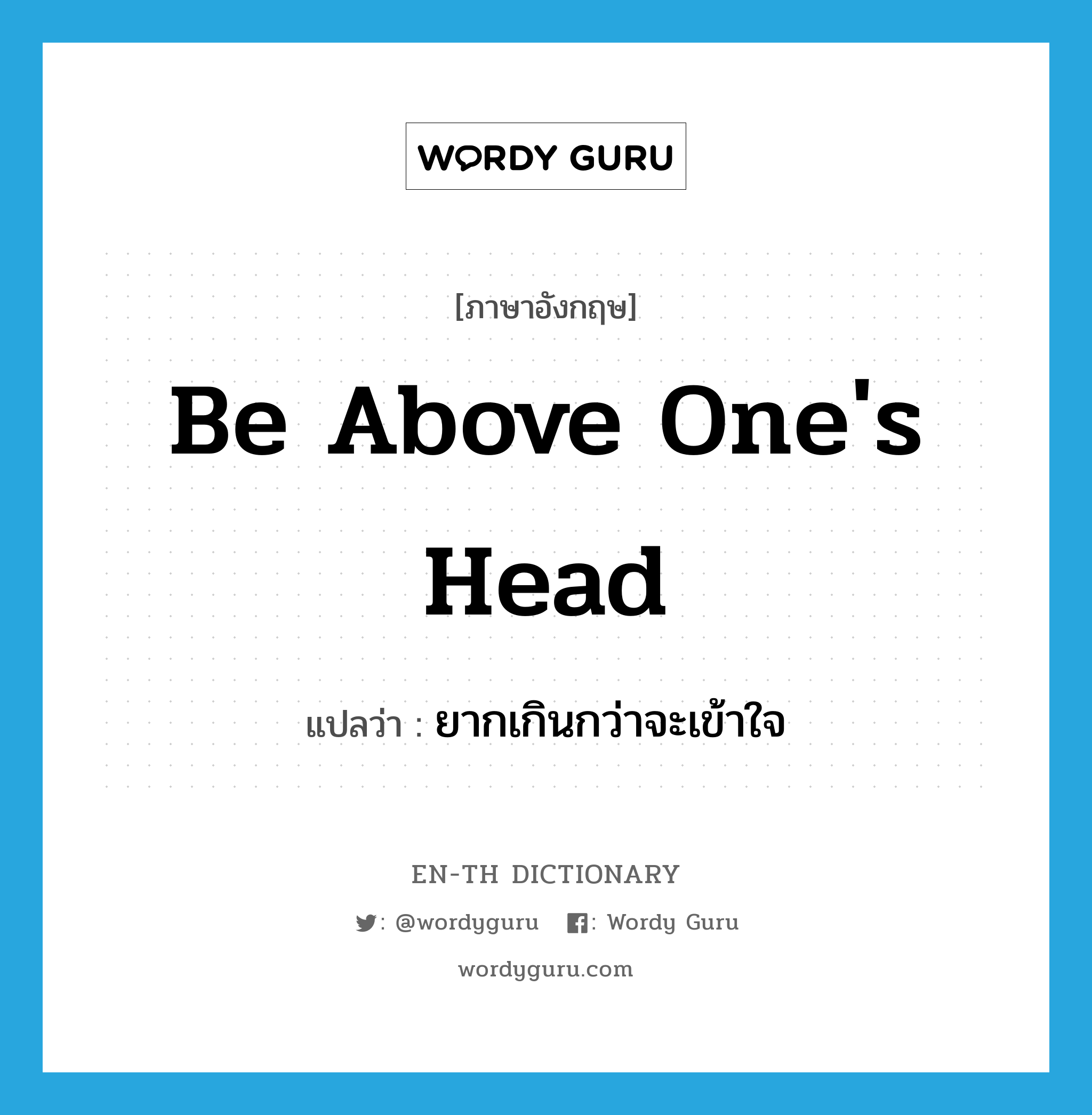 be above one&#39;s head แปลว่า?, คำศัพท์ภาษาอังกฤษ be above one&#39;s head แปลว่า ยากเกินกว่าจะเข้าใจ ประเภท IDM หมวด IDM