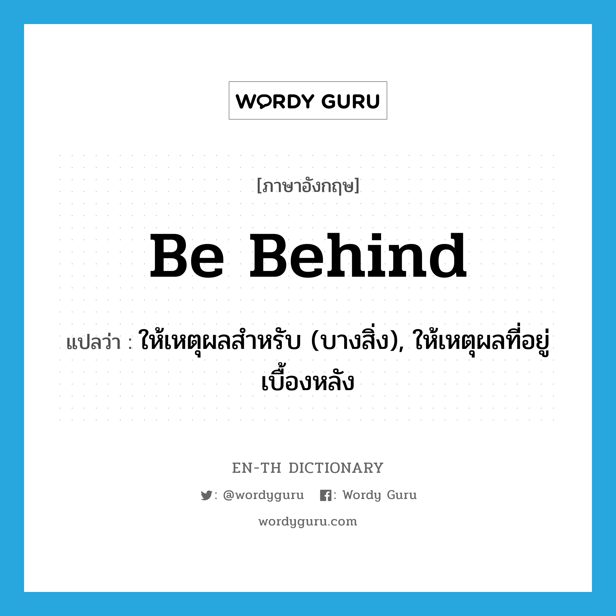 be behind แปลว่า?, คำศัพท์ภาษาอังกฤษ be behind แปลว่า ให้เหตุผลสำหรับ (บางสิ่ง), ให้เหตุผลที่อยู่เบื้องหลัง ประเภท PHRV หมวด PHRV