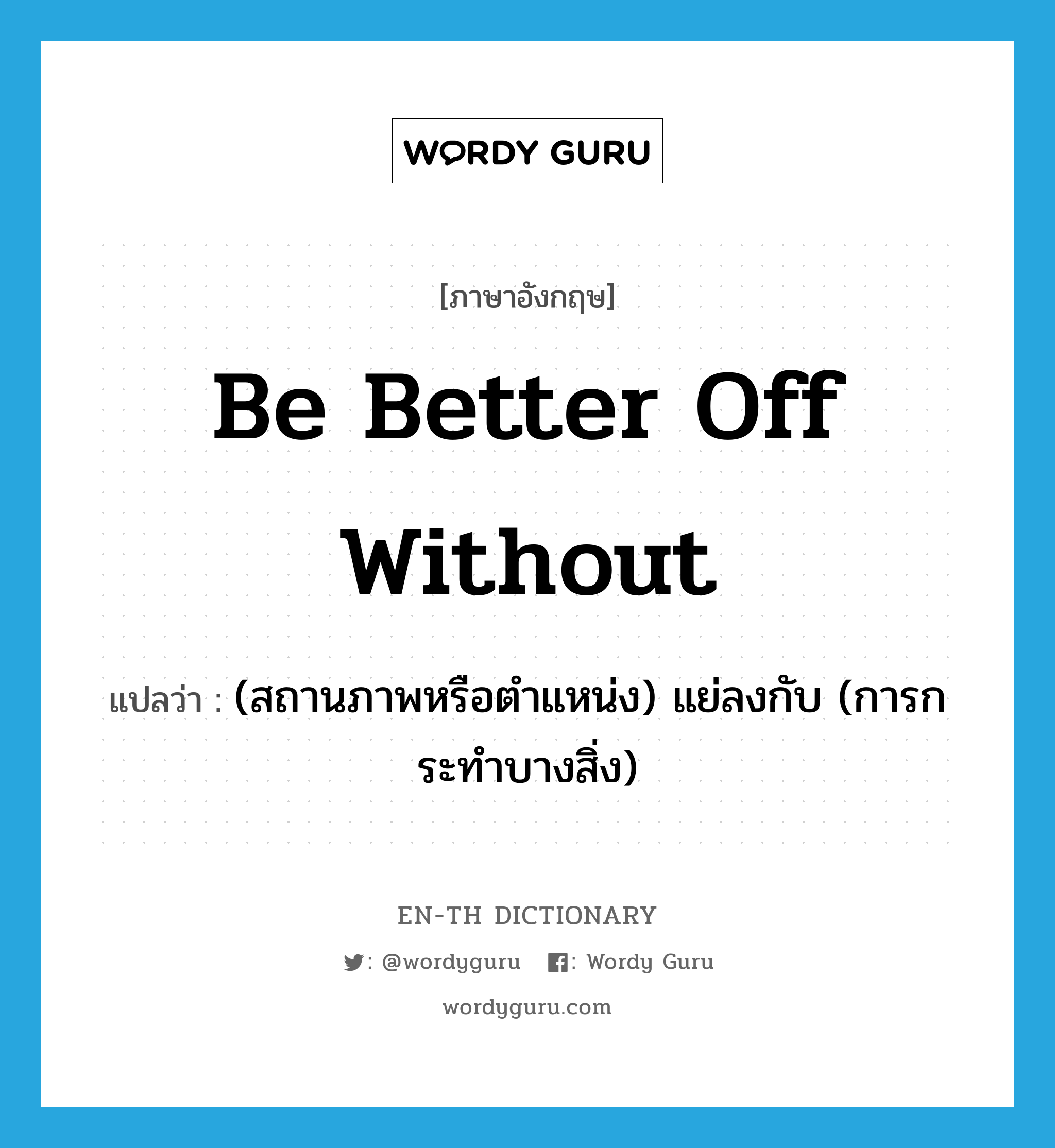 be better off without แปลว่า?, คำศัพท์ภาษาอังกฤษ be better off without แปลว่า (สถานภาพหรือตำแหน่ง) แย่ลงกับ (การกระทำบางสิ่ง) ประเภท PHRV หมวด PHRV