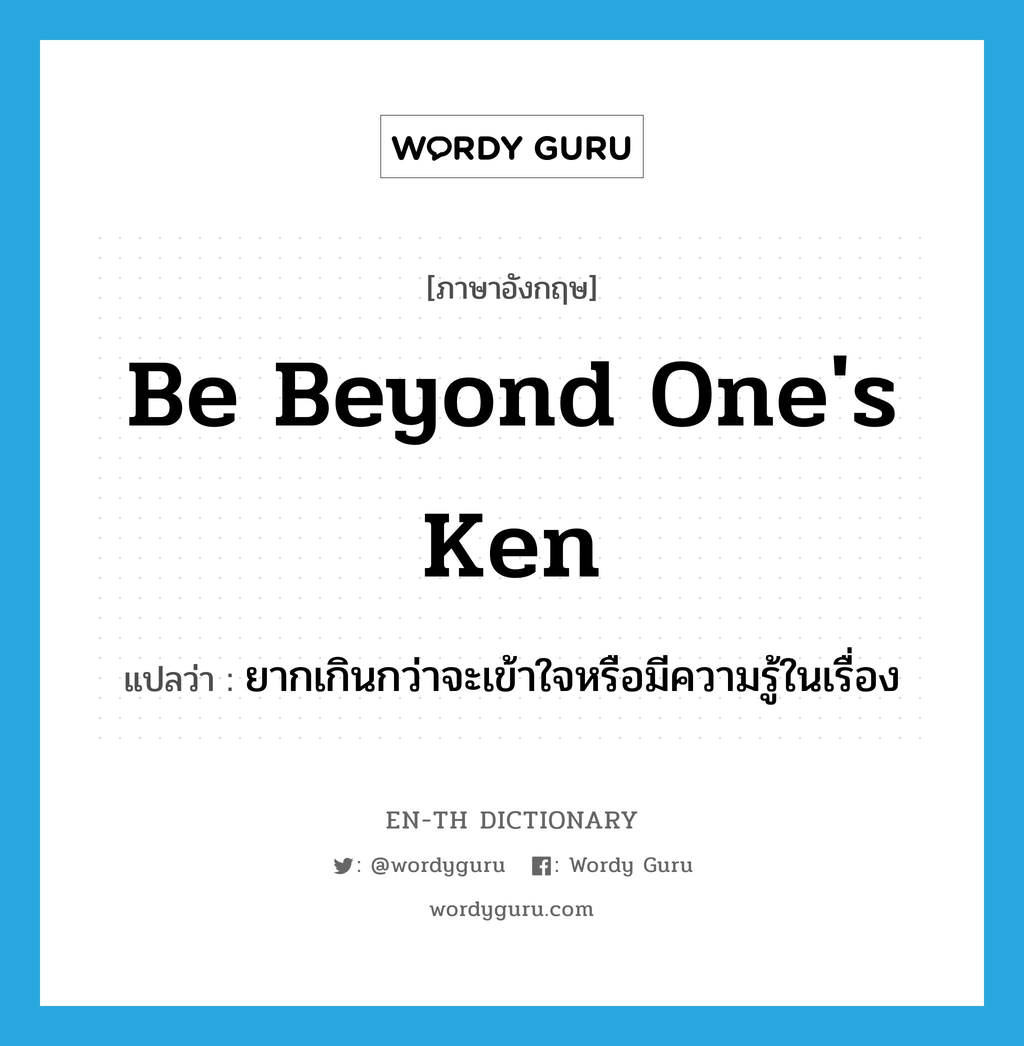 be beyond one&#39;s ken แปลว่า?, คำศัพท์ภาษาอังกฤษ be beyond one&#39;s ken แปลว่า ยากเกินกว่าจะเข้าใจหรือมีความรู้ในเรื่อง ประเภท IDM หมวด IDM