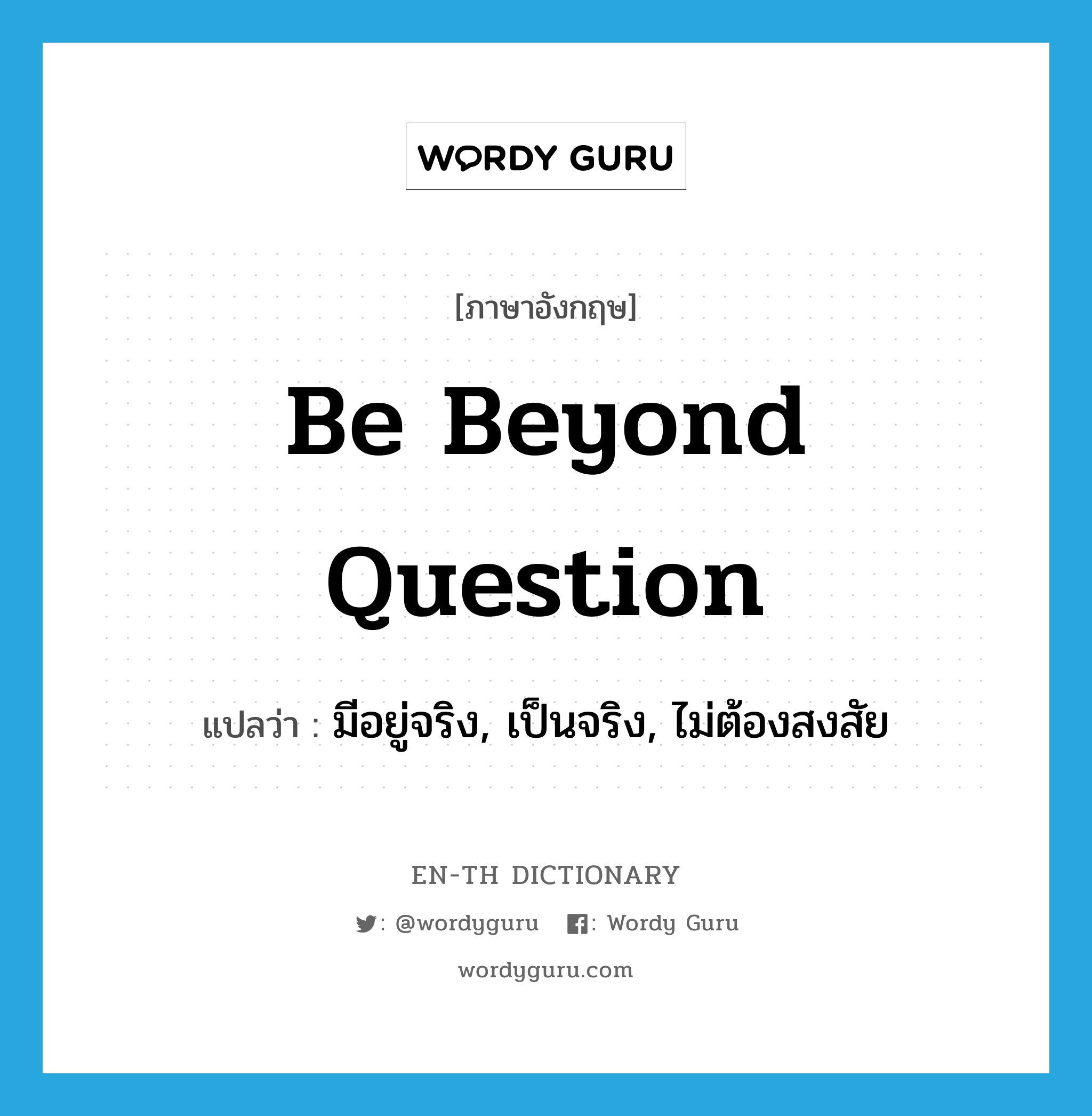 be beyond question แปลว่า?, คำศัพท์ภาษาอังกฤษ be beyond question แปลว่า มีอยู่จริง, เป็นจริง, ไม่ต้องสงสัย ประเภท IDM หมวด IDM