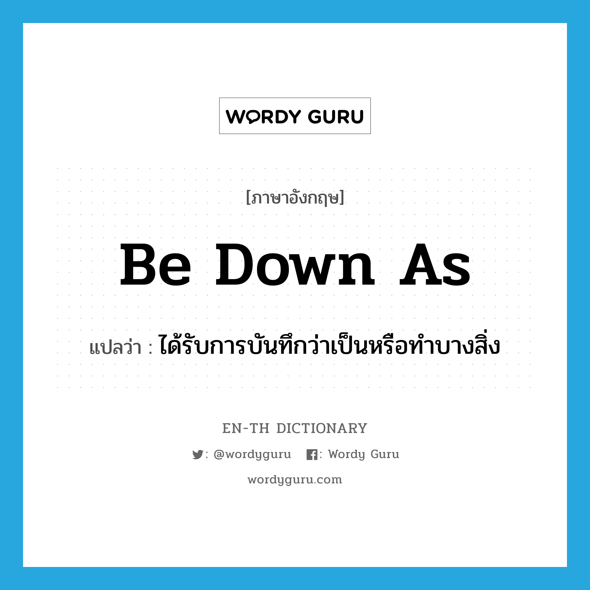 be down as แปลว่า?, คำศัพท์ภาษาอังกฤษ be down as แปลว่า ได้รับการบันทึกว่าเป็นหรือทำบางสิ่ง ประเภท PHRV หมวด PHRV