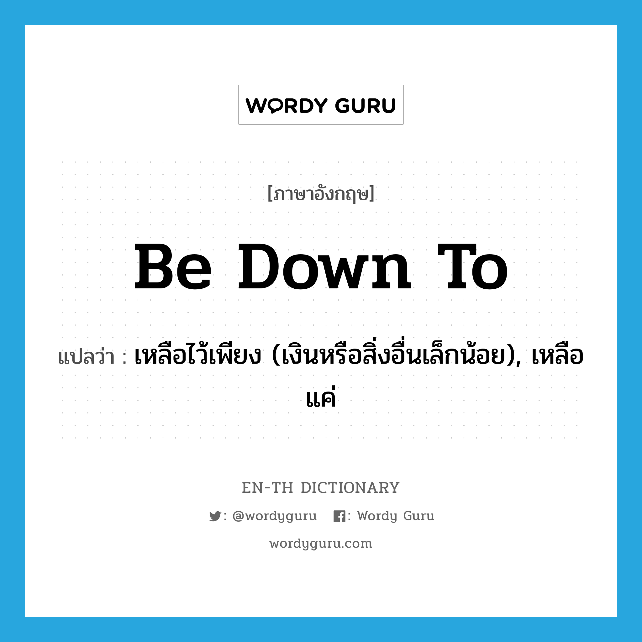 be down to แปลว่า?, คำศัพท์ภาษาอังกฤษ be down to แปลว่า เหลือไว้เพียง (เงินหรือสิ่งอื่นเล็กน้อย), เหลือแค่ ประเภท PHRV หมวด PHRV