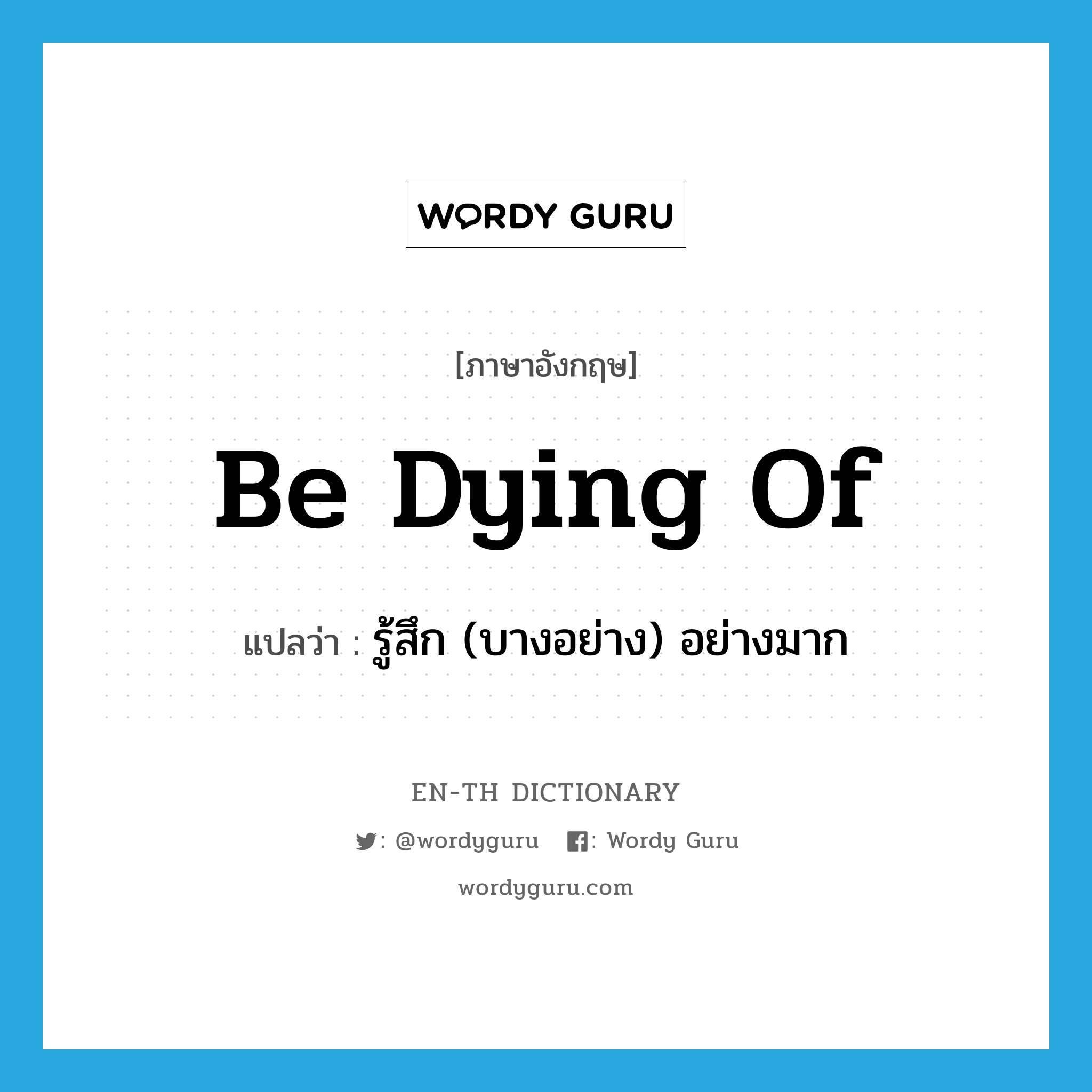 be dying of แปลว่า?, คำศัพท์ภาษาอังกฤษ be dying of แปลว่า รู้สึก (บางอย่าง) อย่างมาก ประเภท PHRV หมวด PHRV