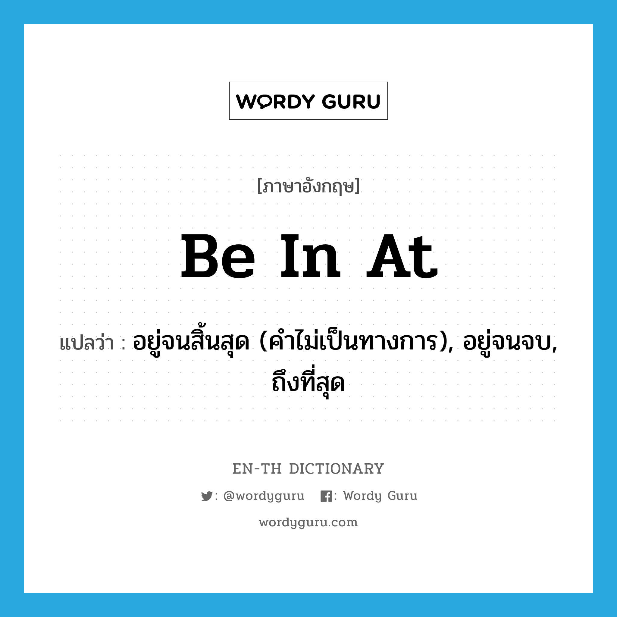 be in at แปลว่า?, คำศัพท์ภาษาอังกฤษ be in at แปลว่า อยู่จนสิ้นสุด (คำไม่เป็นทางการ), อยู่จนจบ, ถึงที่สุด ประเภท PHRV หมวด PHRV