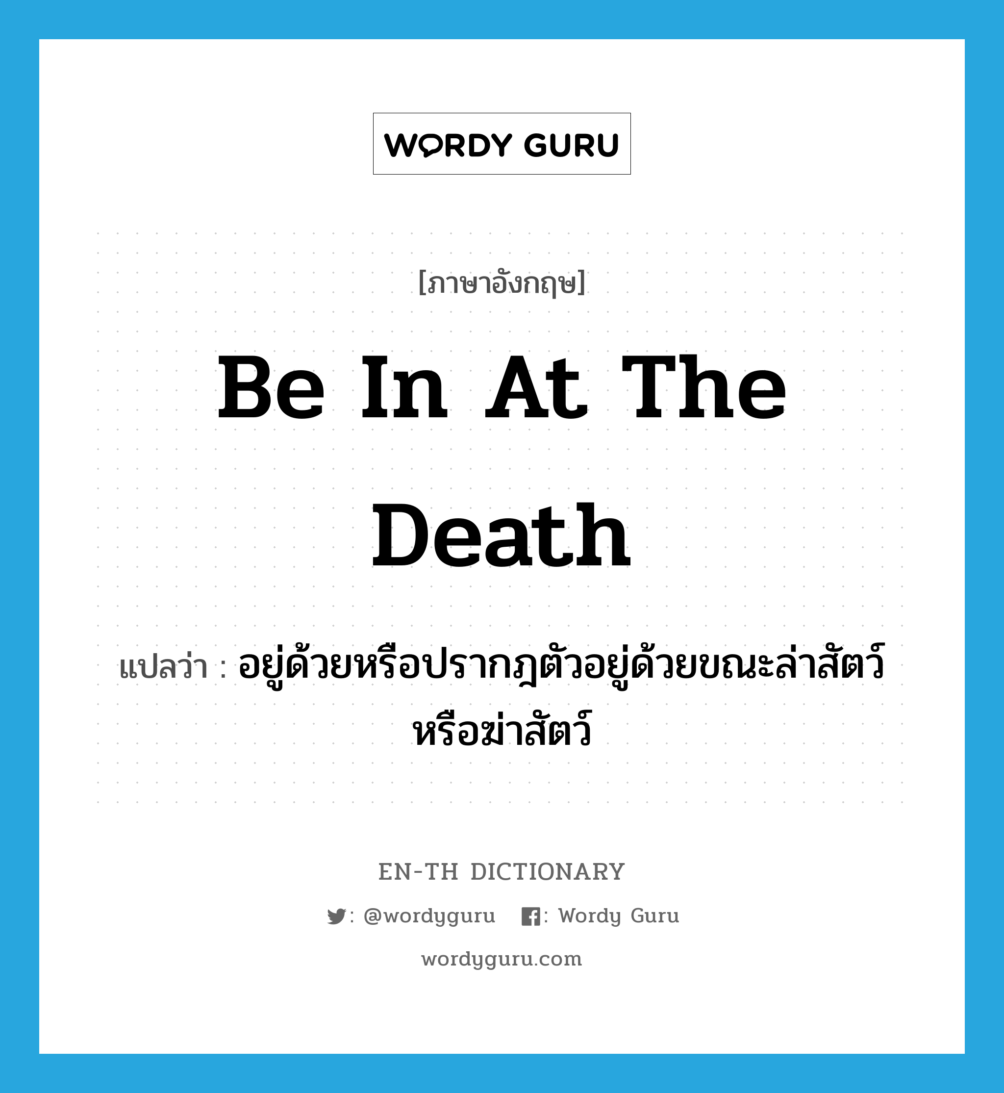 be in at the death แปลว่า?, คำศัพท์ภาษาอังกฤษ be in at the death แปลว่า อยู่ด้วยหรือปรากฎตัวอยู่ด้วยขณะล่าสัตว์หรือฆ่าสัตว์ ประเภท IDM หมวด IDM