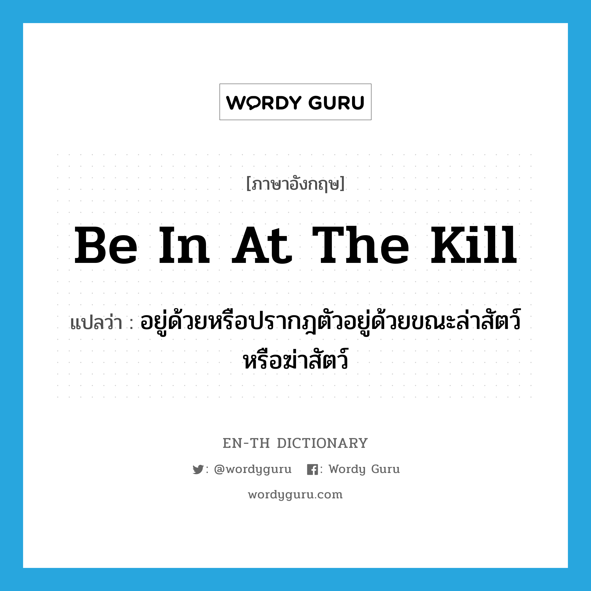 be in at the kill แปลว่า?, คำศัพท์ภาษาอังกฤษ be in at the kill แปลว่า อยู่ด้วยหรือปรากฎตัวอยู่ด้วยขณะล่าสัตว์หรือฆ่าสัตว์ ประเภท IDM หมวด IDM