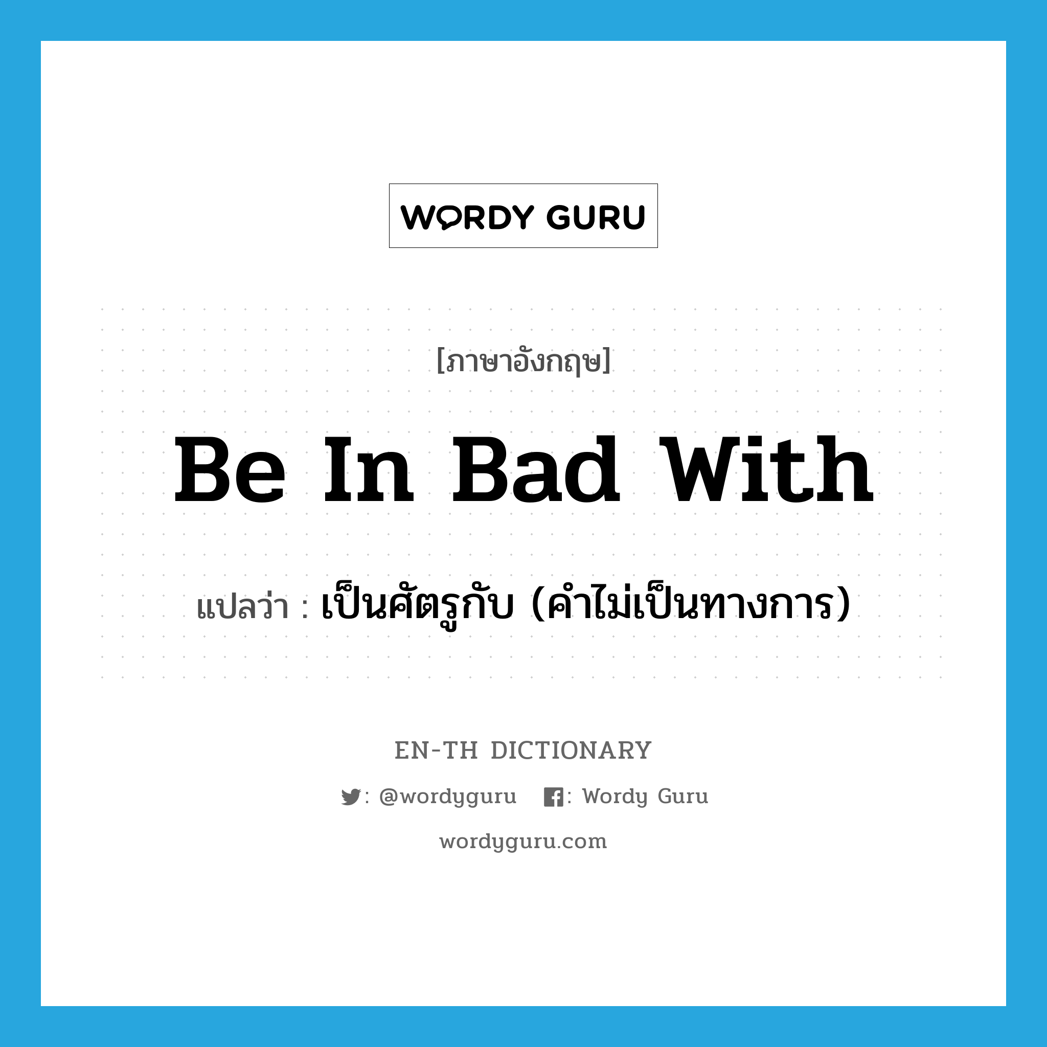 be in bad with แปลว่า?, คำศัพท์ภาษาอังกฤษ be in bad with แปลว่า เป็นศัตรูกับ (คำไม่เป็นทางการ) ประเภท IDM หมวด IDM