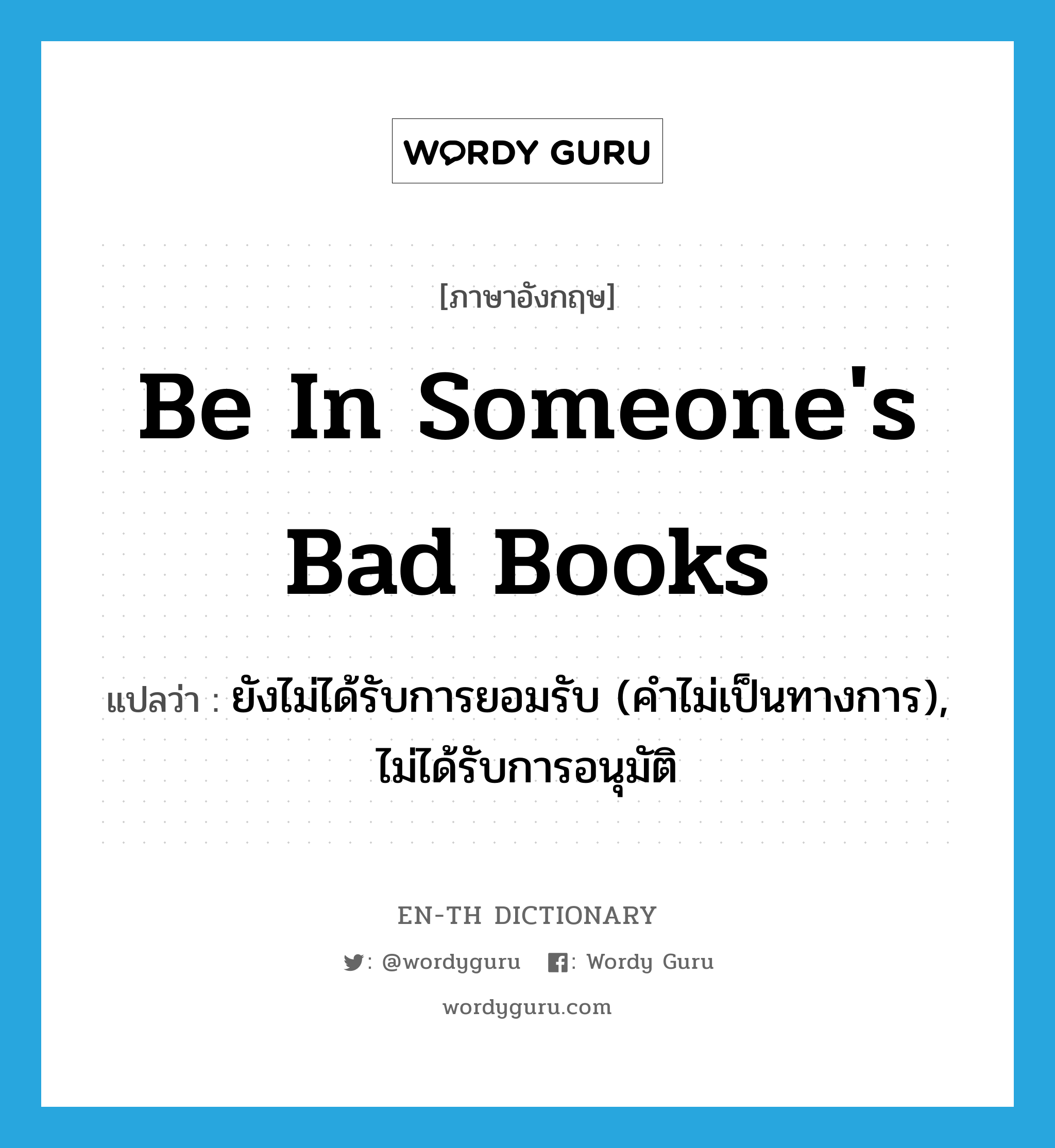 be in someone&#39;s bad books แปลว่า?, คำศัพท์ภาษาอังกฤษ be in someone&#39;s bad books แปลว่า ยังไม่ได้รับการยอมรับ (คำไม่เป็นทางการ), ไม่ได้รับการอนุมัติ ประเภท IDM หมวด IDM