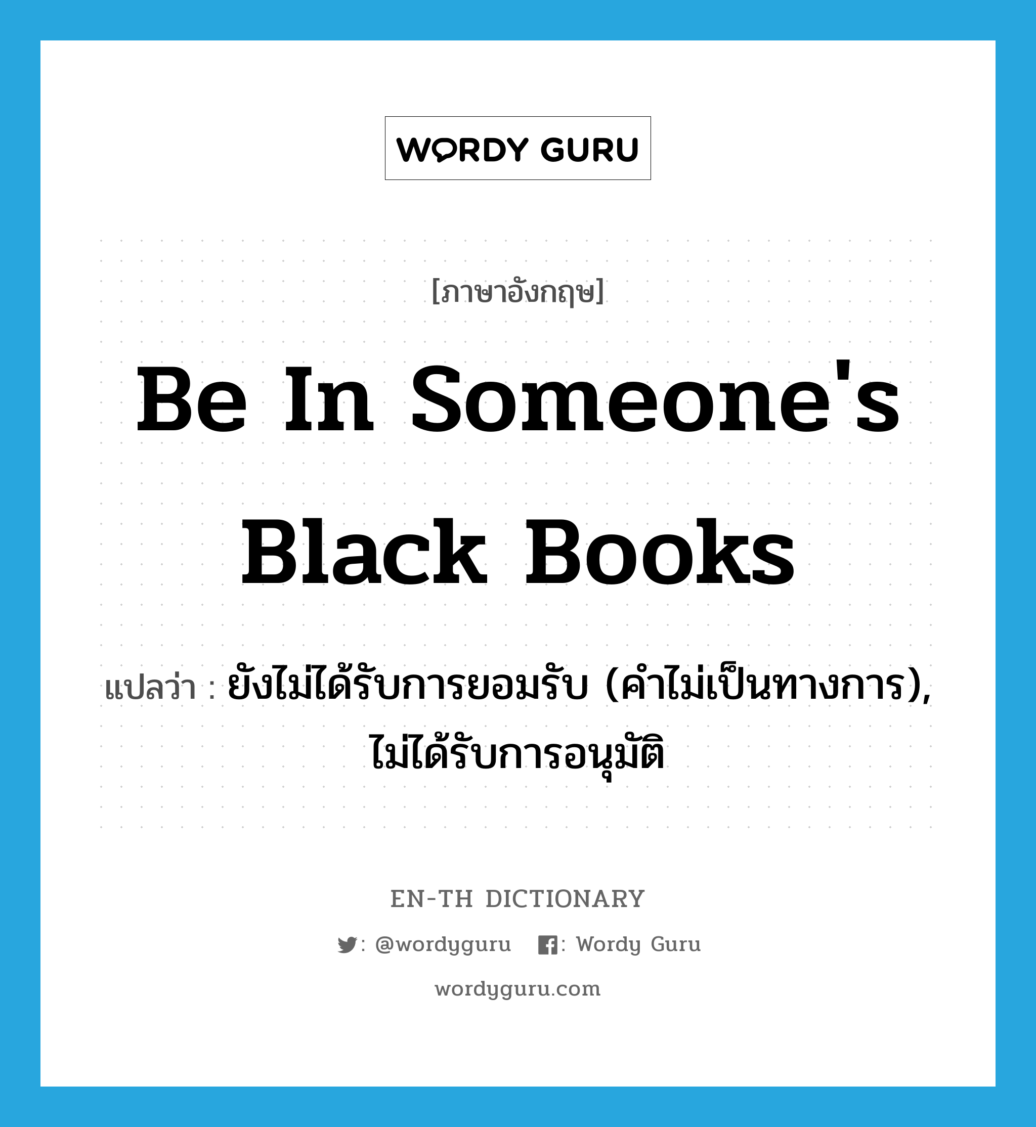 be in someone&#39;s black books แปลว่า?, คำศัพท์ภาษาอังกฤษ be in someone&#39;s black books แปลว่า ยังไม่ได้รับการยอมรับ (คำไม่เป็นทางการ), ไม่ได้รับการอนุมัติ ประเภท IDM หมวด IDM