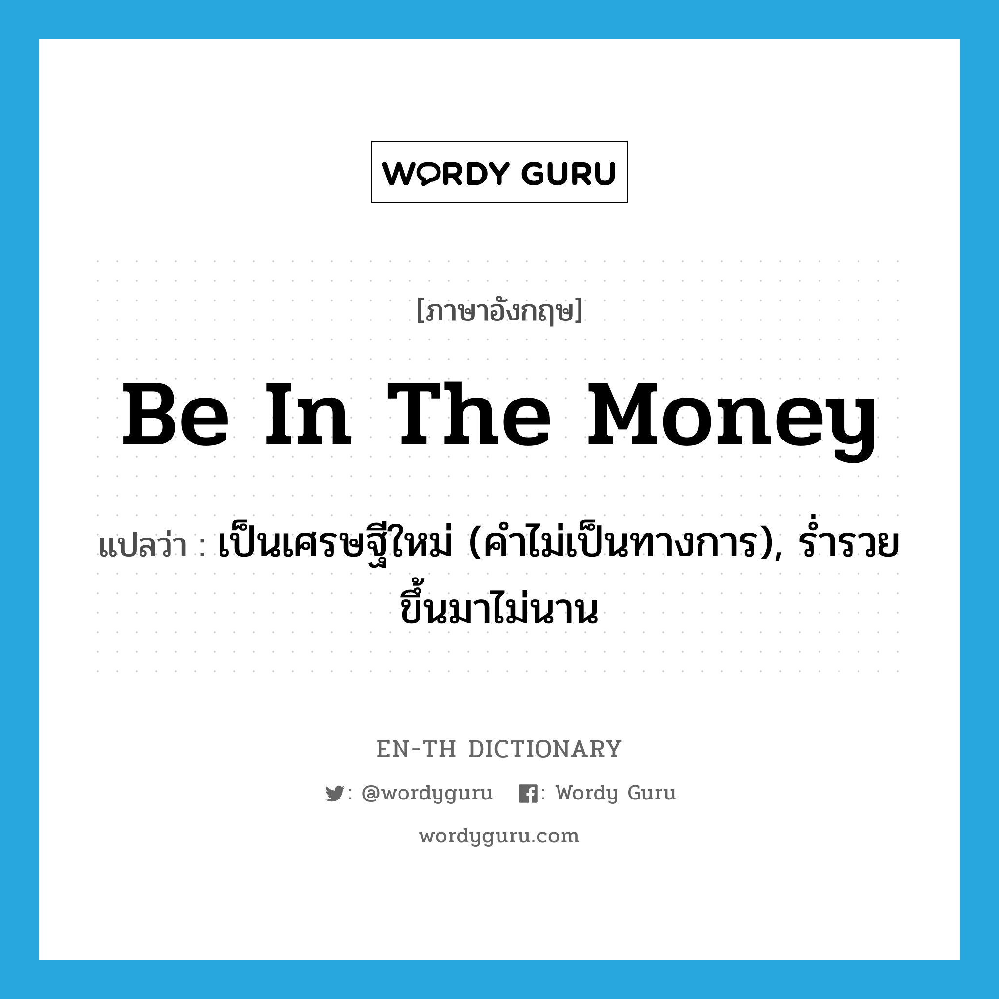 be in the money แปลว่า?, คำศัพท์ภาษาอังกฤษ be in the money แปลว่า เป็นเศรษฐีใหม่ (คำไม่เป็นทางการ), ร่ำรวยขึ้นมาไม่นาน ประเภท IDM หมวด IDM