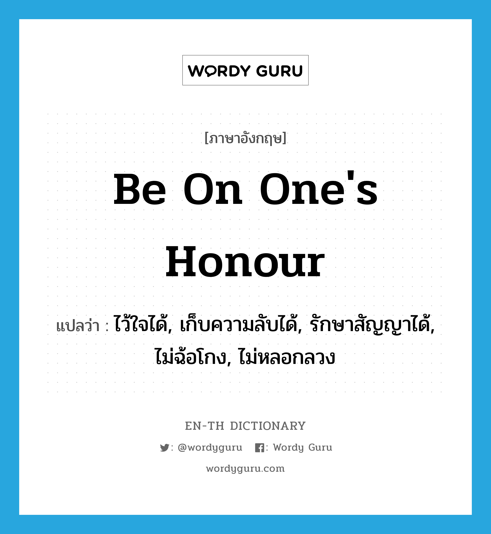 be on one&#39;s honour แปลว่า?, คำศัพท์ภาษาอังกฤษ be on one&#39;s honour แปลว่า ไว้ใจได้, เก็บความลับได้, รักษาสัญญาได้, ไม่ฉ้อโกง, ไม่หลอกลวง ประเภท IDM หมวด IDM