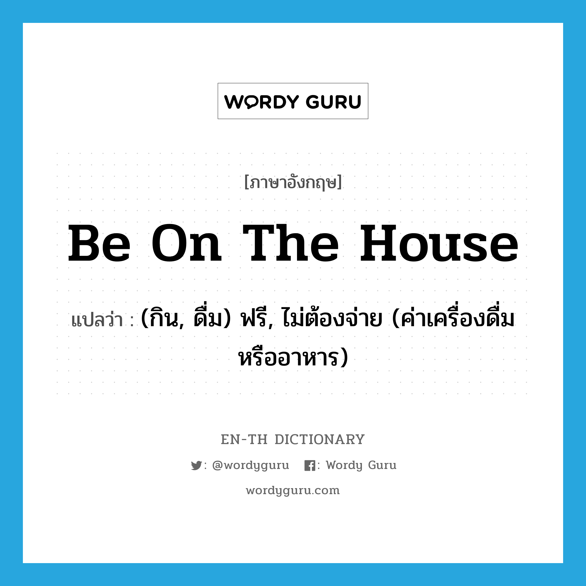 be on the house แปลว่า?, คำศัพท์ภาษาอังกฤษ be on the house แปลว่า (กิน, ดื่ม) ฟรี, ไม่ต้องจ่าย (ค่าเครื่องดื่มหรืออาหาร) ประเภท IDM หมวด IDM