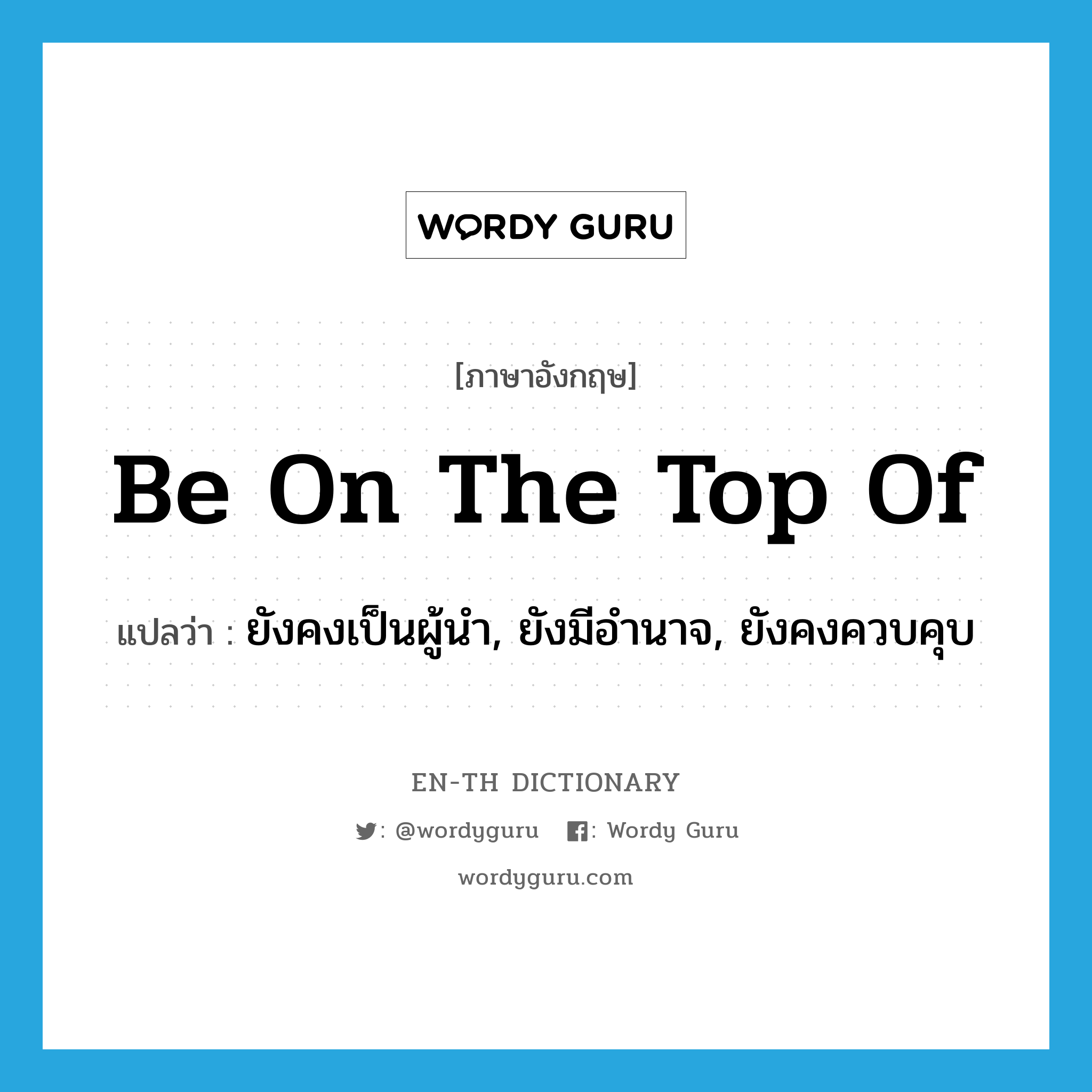 be on the top of แปลว่า?, คำศัพท์ภาษาอังกฤษ be on the top of แปลว่า ยังคงเป็นผู้นำ, ยังมีอำนาจ, ยังคงควบคุบ ประเภท IDM หมวด IDM